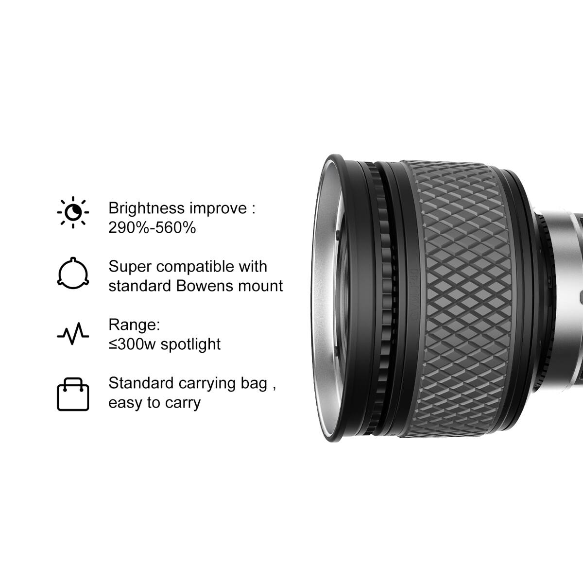 Brightness improve: 290%-560%  
Super compatible with standard Bowens mount  
Range: ≤300w spotlight  
Standard carrying bag, easy to carry