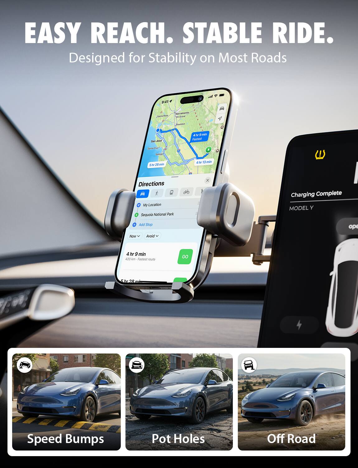 EASY REACH. STABLE RIDE.  
Designed for Stability on Most Roads

Directions  
My Location  
Sequoia National Park  
Add Stop  
Now  
Avoid  
4 hr 9 min  
420 km - Fastest route  
5 hr 28 min  

Charging Complete  
MODEL Y  

Speed Bumps  
Pot Holes  
Off Road