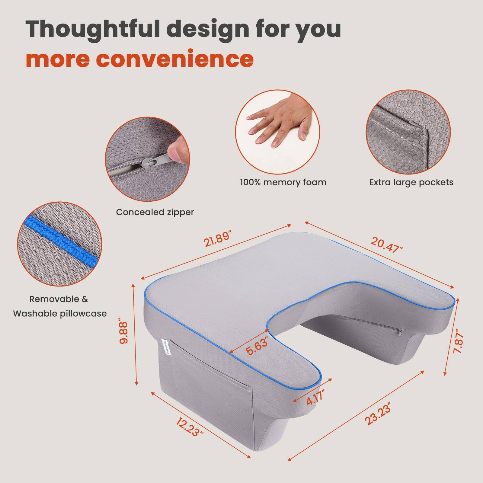 Thoughtful design for you more convenience

- 100% memory foam
- Extra large pockets
- Concealed zipper
- Removable & Washable pillowcase

Dimensions:
- 21.89" (length)
- 20.47" (width)
- 9.88" (height)
- 5.63" (depth)
- 7.87" (height of the headrest)
- 4.17" (height of the side)
- 23.23" (length of the base)
- 12.23" (width of the base)
- 7.87" (height of the base)