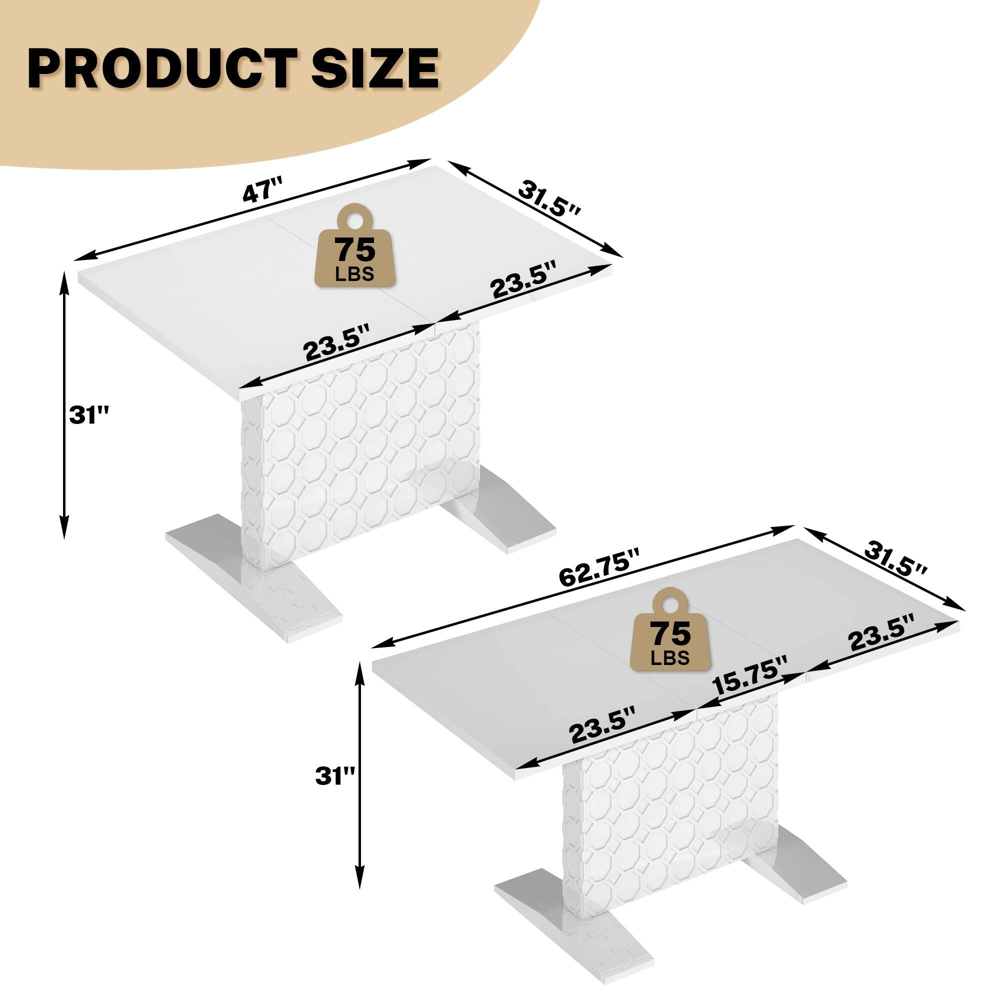 PRODUCT SIZE
47" 75 LBS 23.5" 31.5" 23.5" 31"
62.75" 75 LBS 15.75" 23.5" 31.5" 23.5"