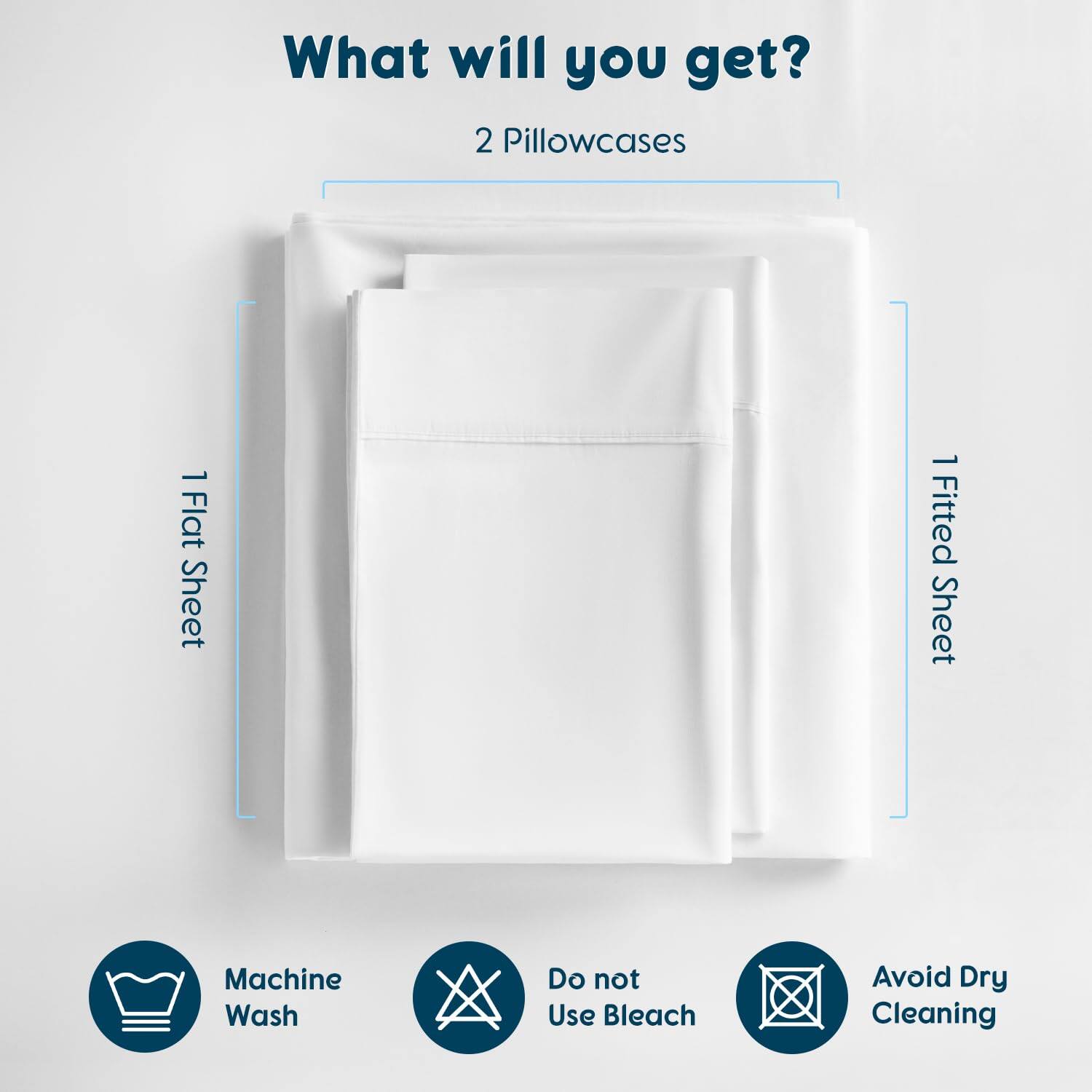 What will you get?

- 2 Pillowcases
- 1 Flat Sheet
- 1 Fitted Sheet

Machine Wash

Do not Use Bleach

Avoid Dry Cleaning