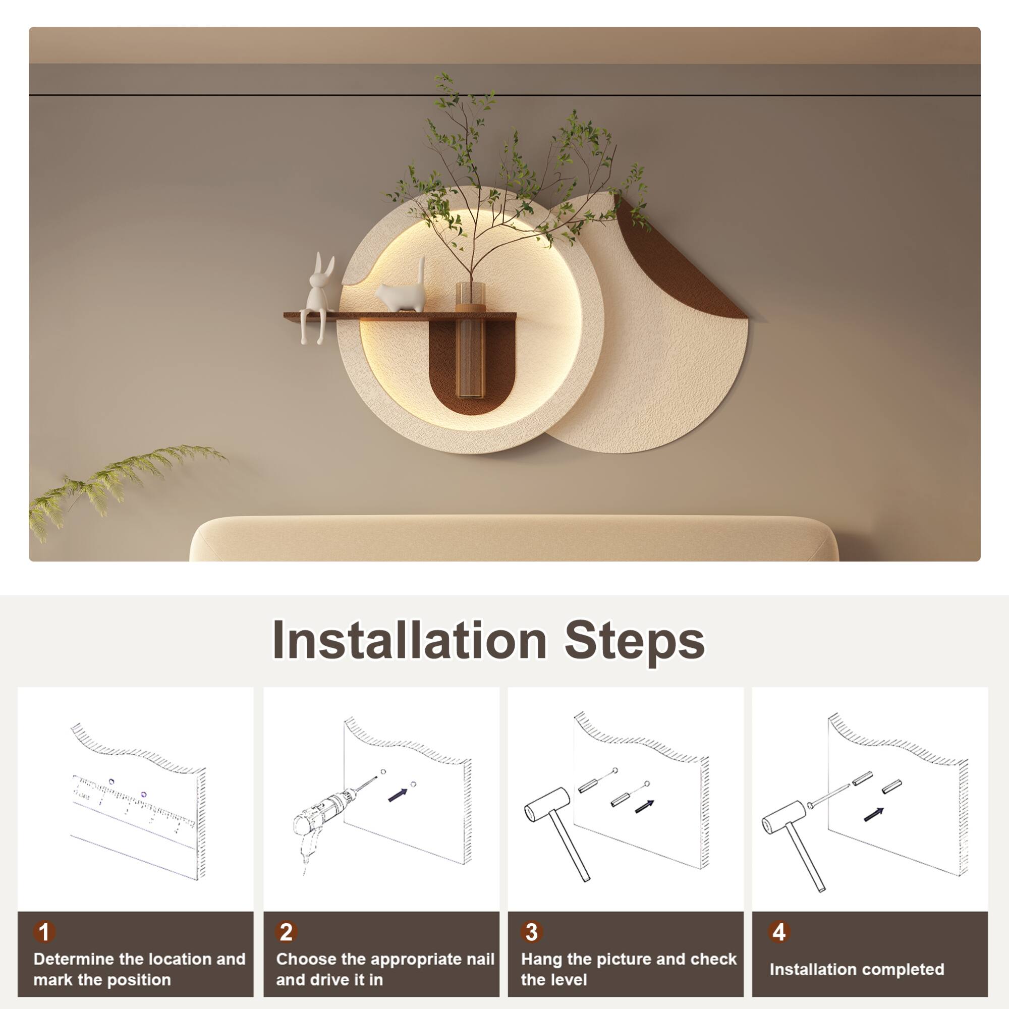 Installation Steps

1. Determine the location and mark the position
2. Choose the appropriate nail and drive it in
3. Hang the picture and check the level
4. Installation completed