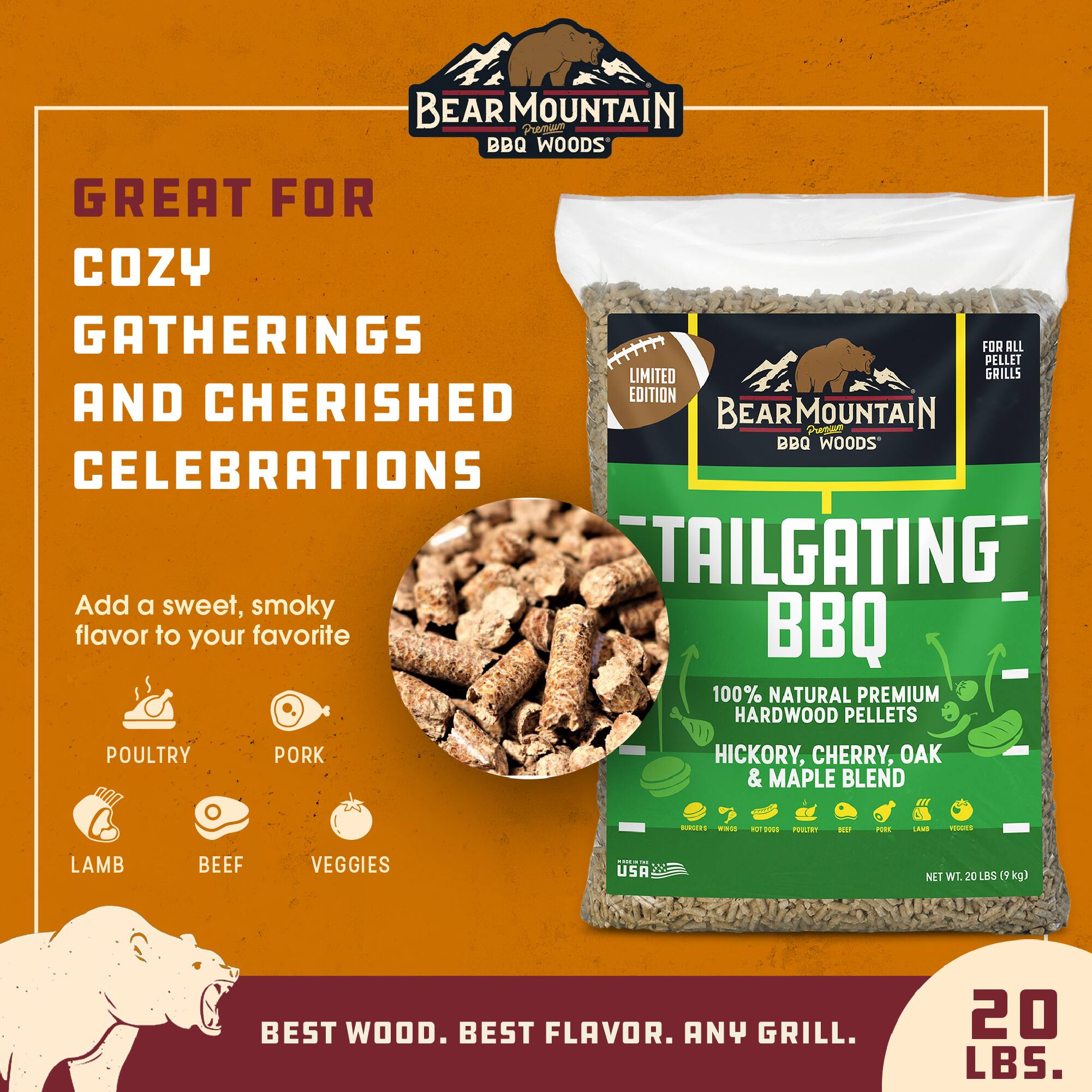 BEARMOUNTAIN Premium BBQ WOODS GREAT FOR COZY GATHERINGS AND CHERISHED CELEBRATIONS STAILGATING BBQ WOODS

Add a sweet, smoky flavor to your favorite BBQ

100% NATURAL PREMIUM HARDWOOD PELLETS

POULTRY
PORK
HICKORY, CHERRY, OAK & MAPLE BLEND

BURGERS

LAMB
BEEF
VEGGIES

X USA

NET WT. 20 LBS (9 kg)

BEST WOOD. BEST FLAVOR. ANY GRILL.

20 LBS.