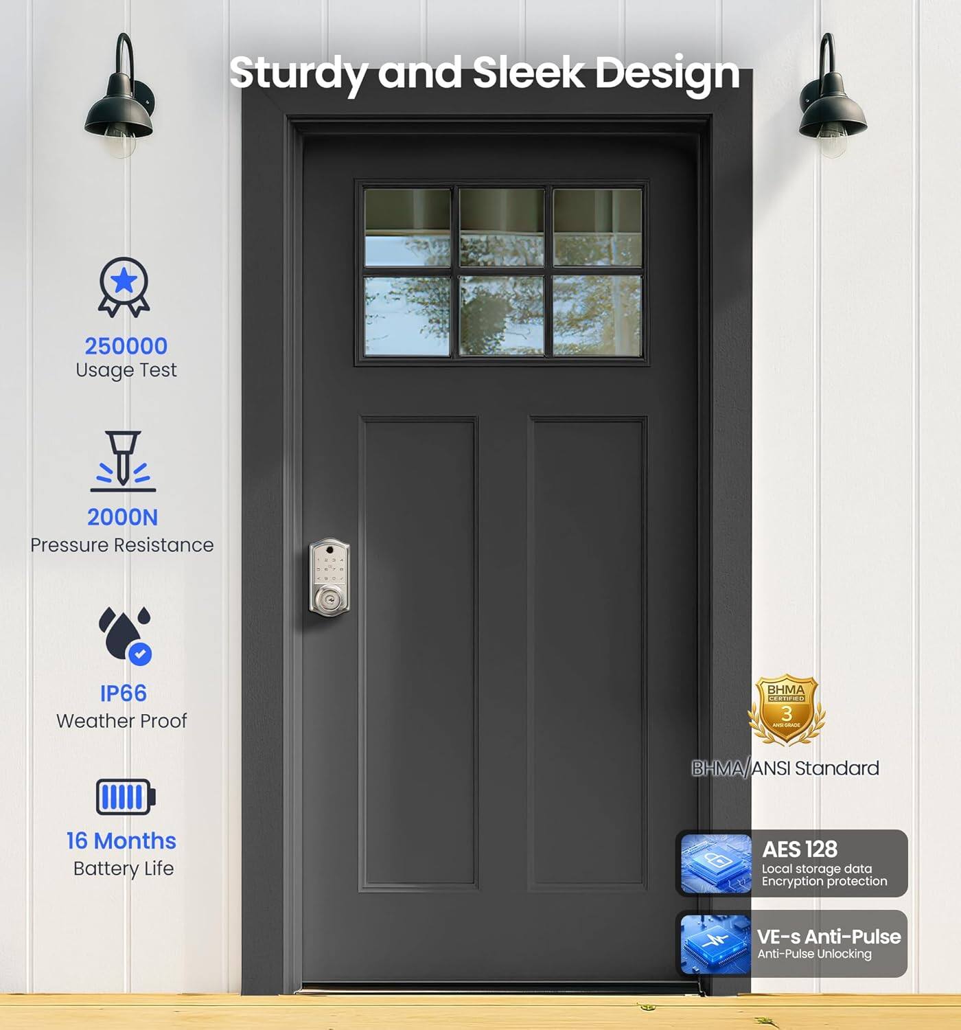 Sturdy and Sleek Design

- 250000 Usage Test
- 2000N Pressure Resistance
- IP66 Weather Proof
- 16 Months Battery Life
- BHMA/ANSI Standard
- AES 128 Local storage data Encryption protection
- VE-s Anti-Pulse Anti-Pulse Unlocking
