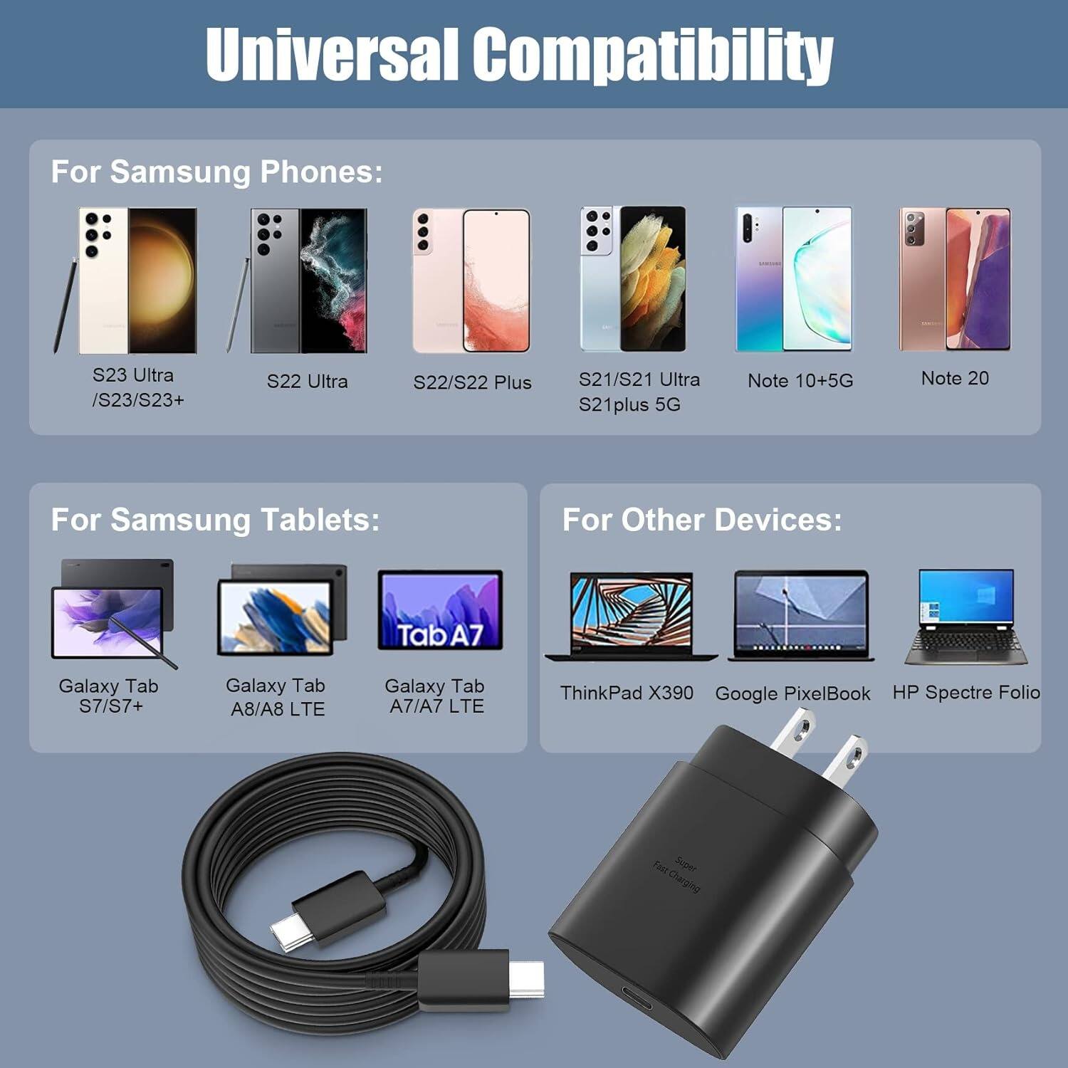 Universal Compatibility

For Samsung Phones:
S23 Ultra /S23/S23+
S22 Ultra
S22/S22 Plus
S21/S21 Ultra
S21plus 5G
Note 10+5G
Note 20

For Samsung Tablets:
Galaxy Tab S7/S7+
Galaxy Tab A8/A8 LTE
Galaxy Tab A7/A7 LTE

For Other Devices:
ThinkPad X390
Google PixelBook
HP Spectre Folio

fast Super Charging