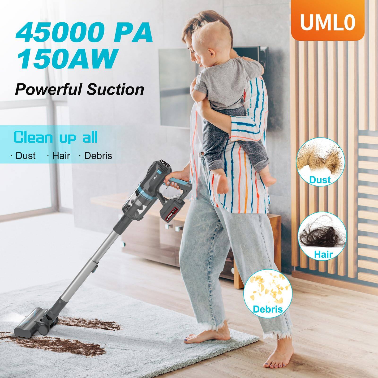 45000 PA  
150AW  
Powerful Suction  

Clean up all  
- Dust  
- Hair  
- Debris  

UMLO