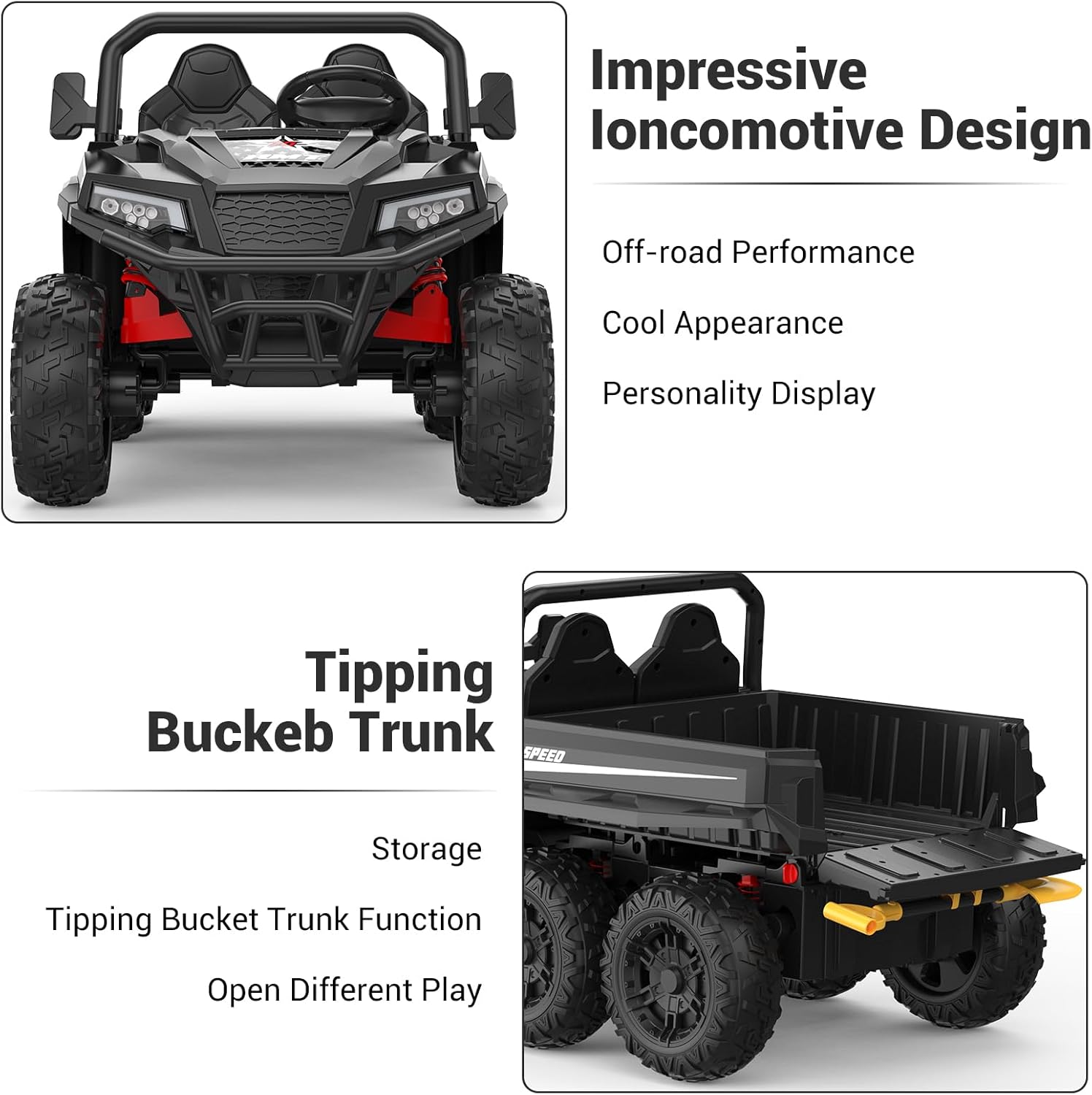 Impressive Ioncomotive Design  
- Off-road Performance  
- Cool Appearance  
- Personality Display  

Tipping Buckeb Trunk  
- Storage  
- Tipping Bucket Trunk Function  
- Open Different Play