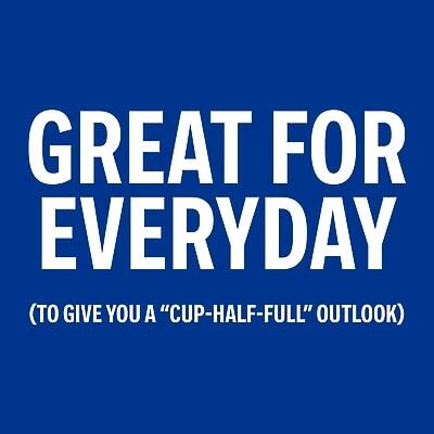 GREAT FOR EVERYDAY  
(To give you a "CUP-HALF-FULL" outlook)