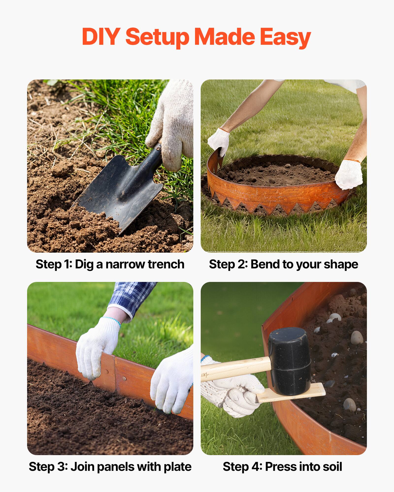 DIY Setup Made Easy

Step 1: Dig a narrow trench

Step 2: Bend to your shape

Step 3: Join panels with plate

Step 4: Press into soil