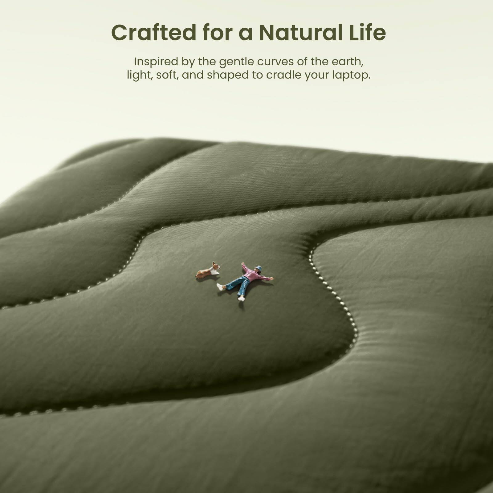 Crafted for a Natural Life

Inspired by the gentle curves of the earth, light, soft, and shaped to cradle your laptop.