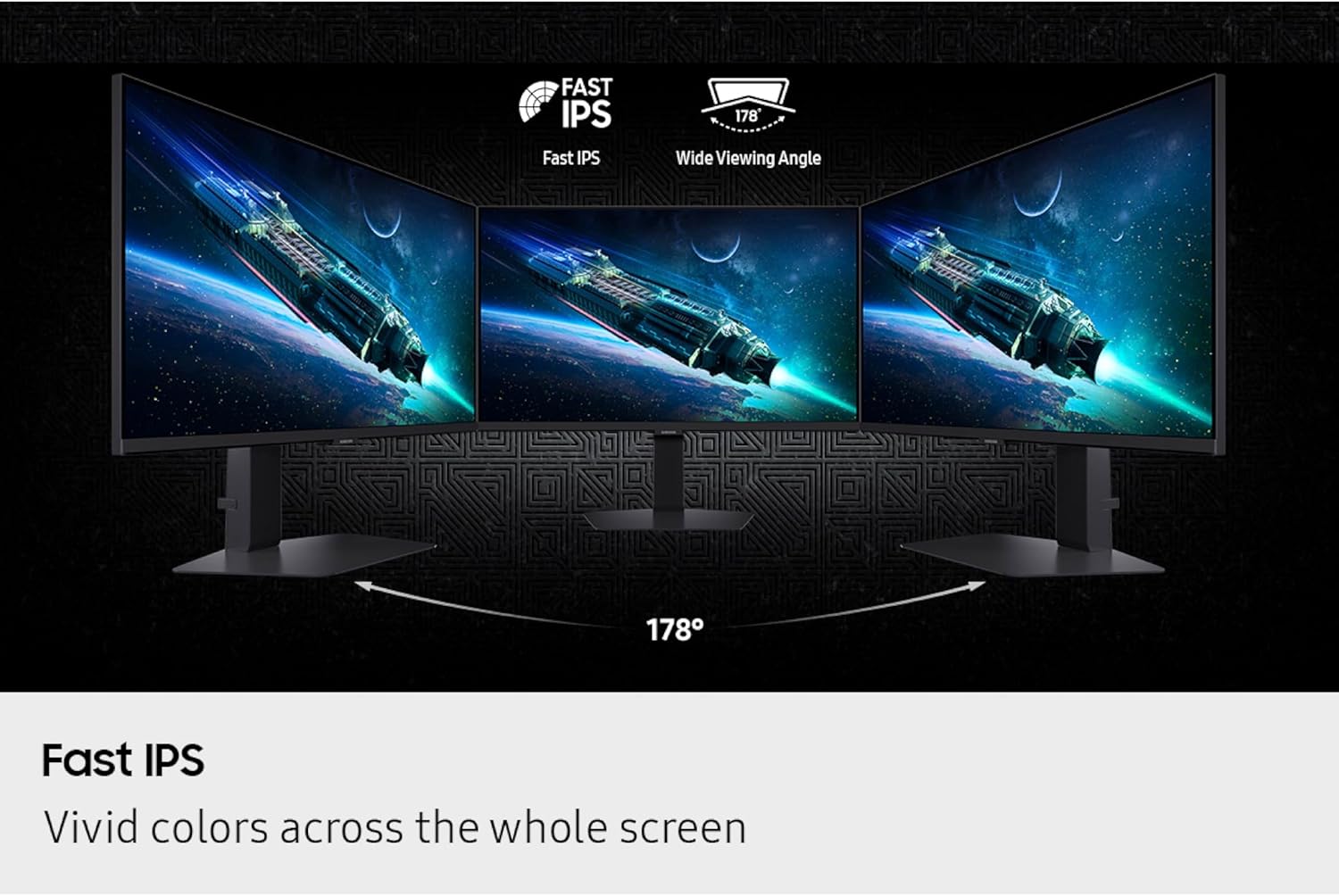 FAST IPS  
Fast IPS  
178° Wide Viewing Angle  
178°  
Fast IPS  
Vivid colors across the whole screen