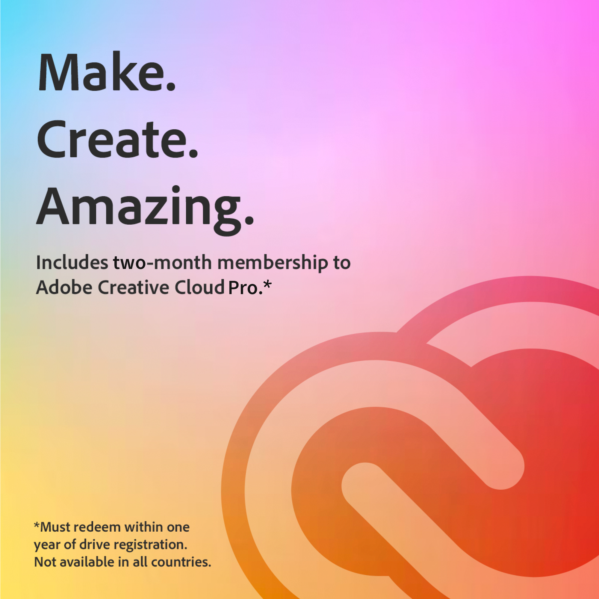Make. Create. Amazing.

Includes two-month membership to Adobe Creative Cloud Pro.*

*Must redeem within one year of drive registration. Not available in all countries.
