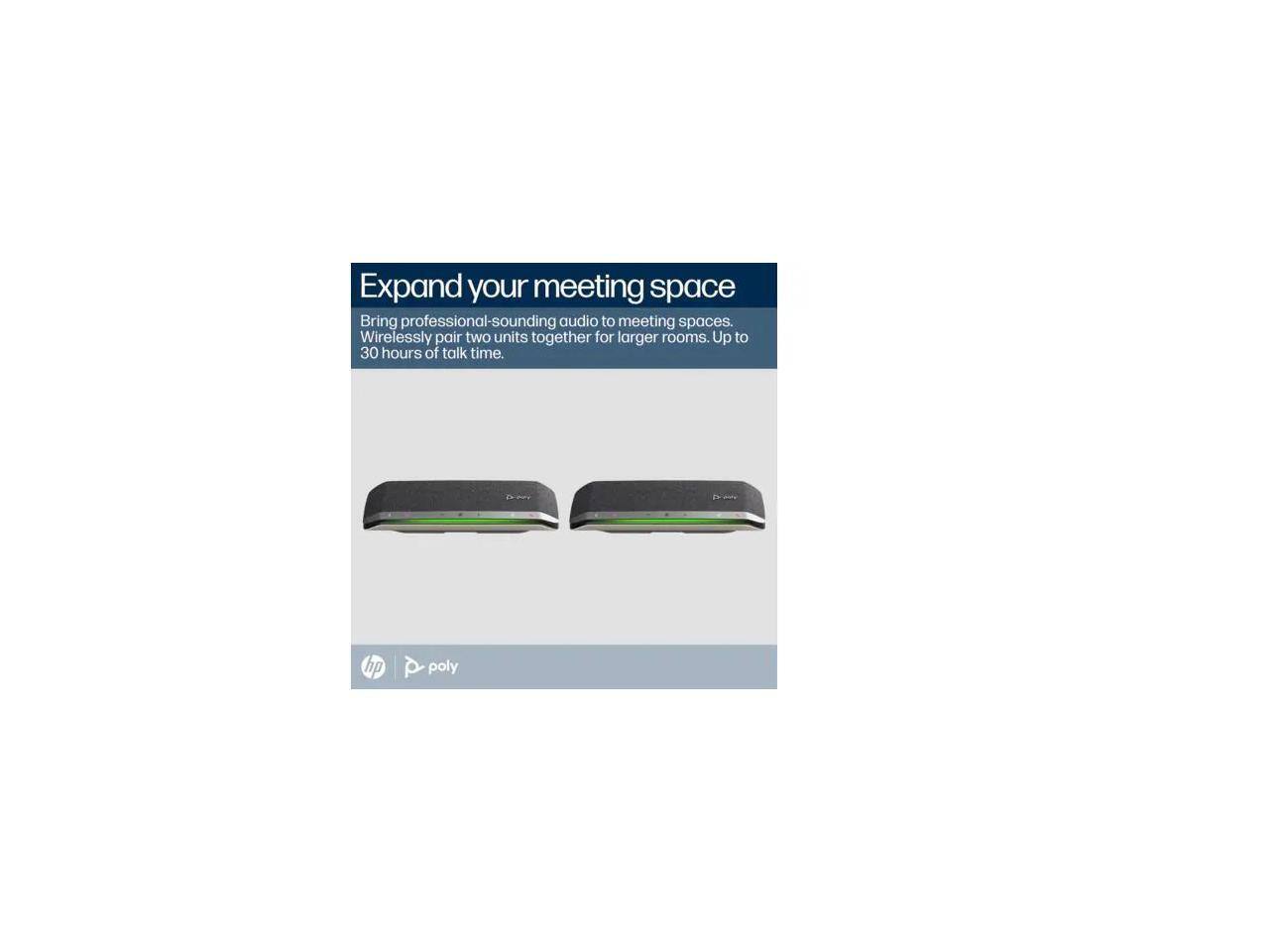 Expand your meeting space  
Bring professional-sounding audio to meeting spaces.  
Wirelessly pair two units together for larger rooms. Up to 30 hours of talk time.  

hp poly