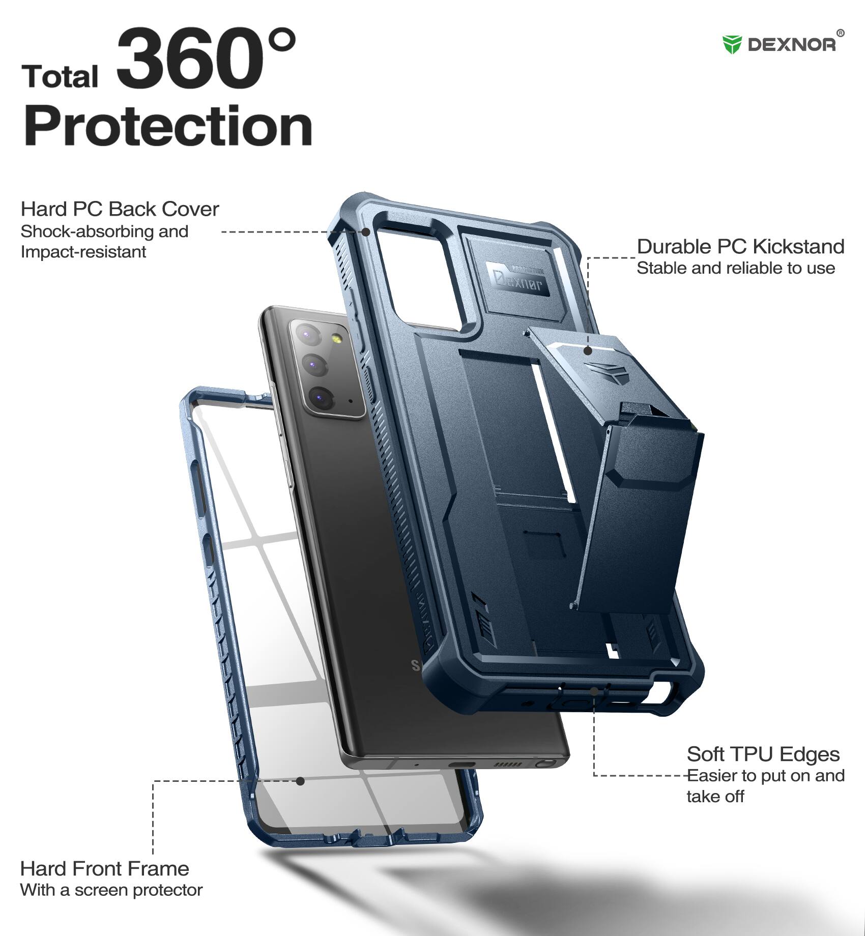 Total 360° Protection

Hard PC Back Cover
Shock-absorbing and Impact-resistant

Durable PC Kickstand
Stable and reliable to use

Soft TPU Edges
Easier to put on and take off

Hard Front Frame
With a screen protector