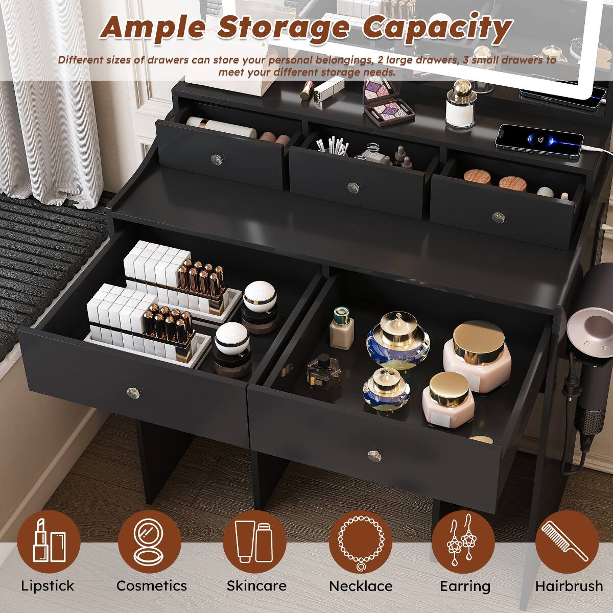 Ample Storage Capacity  
Different sizes of drawers can store your personal belongings, 2 large drawers, 3 small drawers to meet your different storage needs.  

Lipstick  
Cosmetics Skincare  
Necklace  
Earring  
Hairbrush