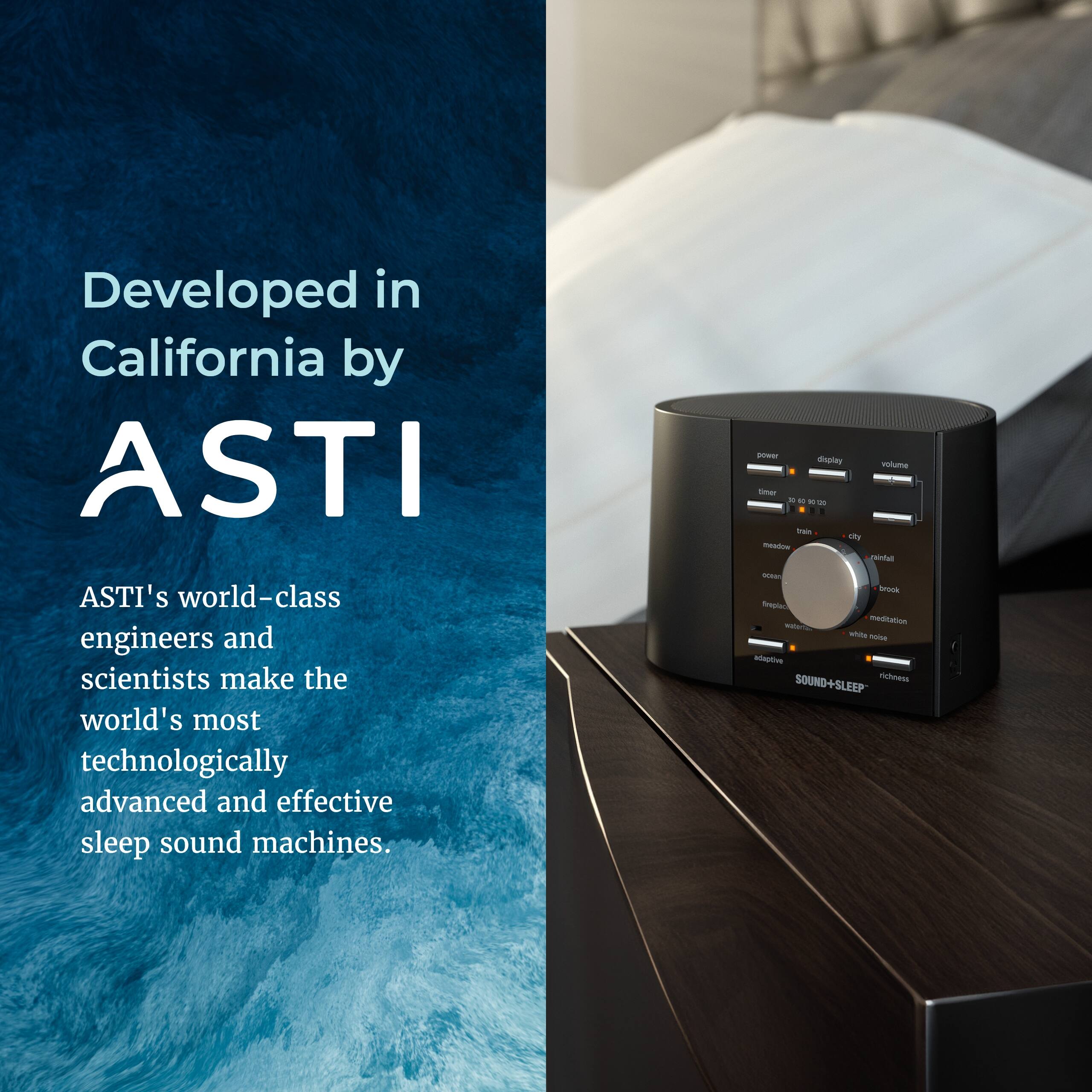 Developed in California by ASTI

ASTI's world-class engineers and scientists make the world's most technologically advanced and effective sleep sound machines.

- Display volume
- Sound richness
- Sound + Sleep