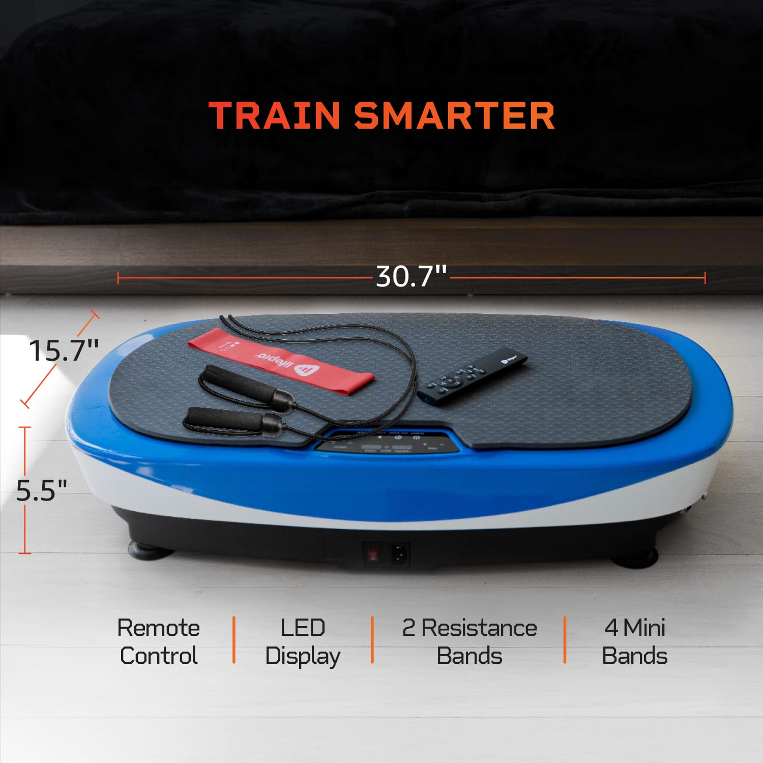 TRAIN SMARTER
30.7"
15.7"
5.5"
Remote Control
LED Display
2 Resistance Bands
4 Mini Bands