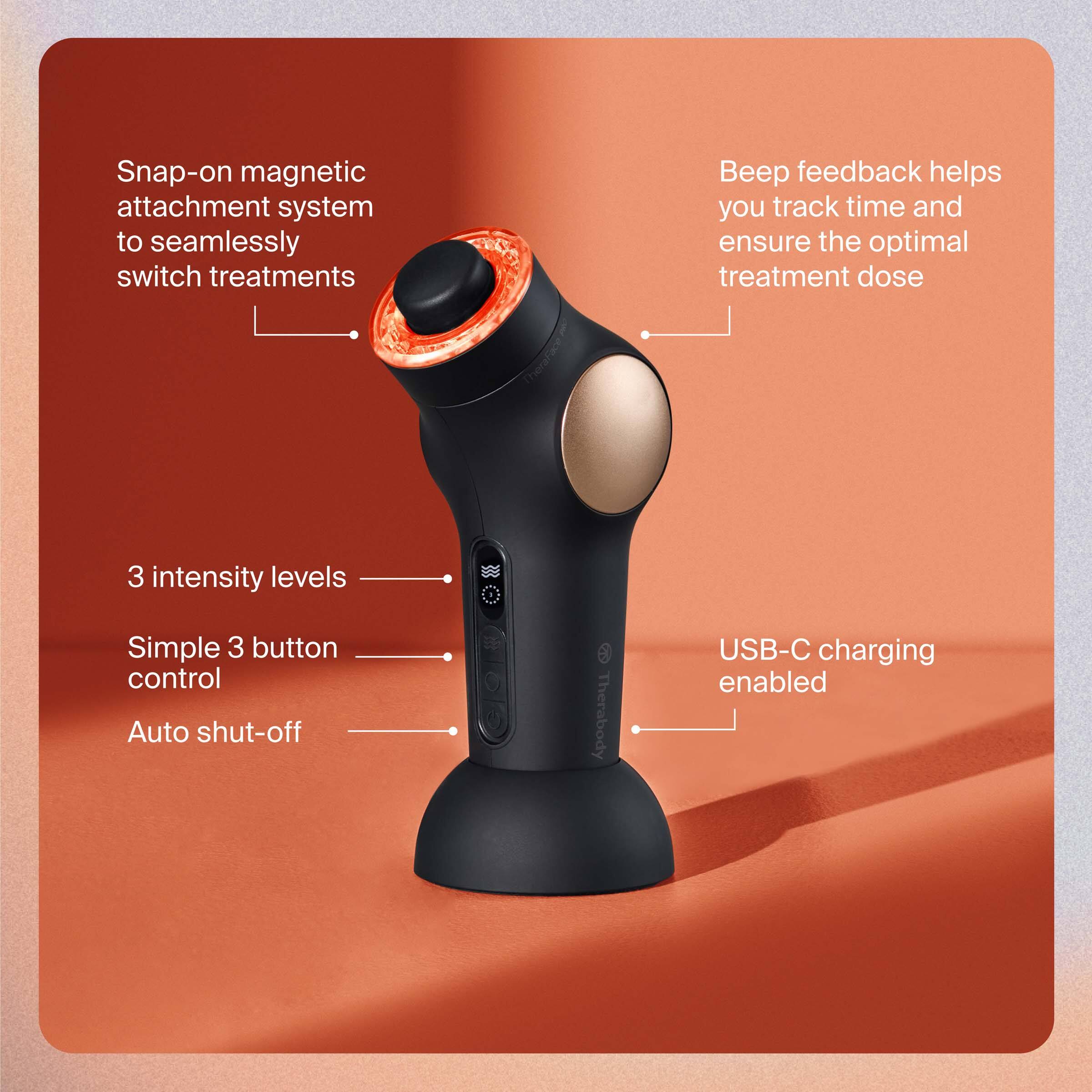 - Snap-on magnetic attachment system to seamlessly switch treatments
- Beep feedback helps you track time and ensure the optimal treatment dose
- 3 intensity levels
- Simple 3 button control
- Auto shut-off
- USB-C charging enabled