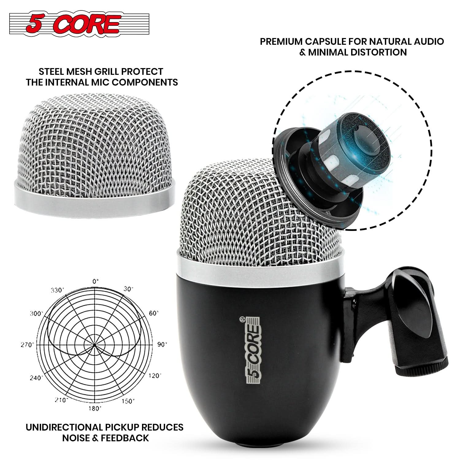 5 CORE

STEEL MESH GRILL PROTECT THE INTERNAL MIC COMPONENTS

PREMIUM CAPSULE FOR NATURAL AUDIO & MINIMAL DISTORTION

UNIDIRECTIONAL PICKUP REDUCES NOISE & FEEDBACK