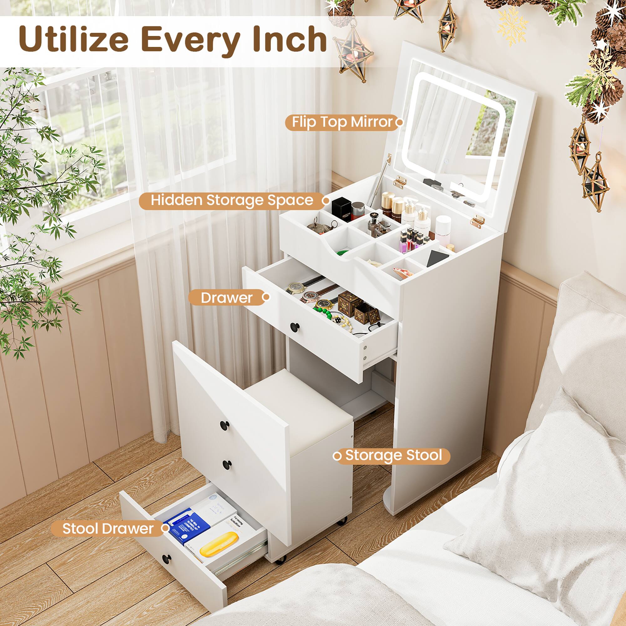 Utilize Every Inch

- Flip Top Mirror
- Hidden Storage Space
- Drawer
- Storage Stool
- Stool Drawer