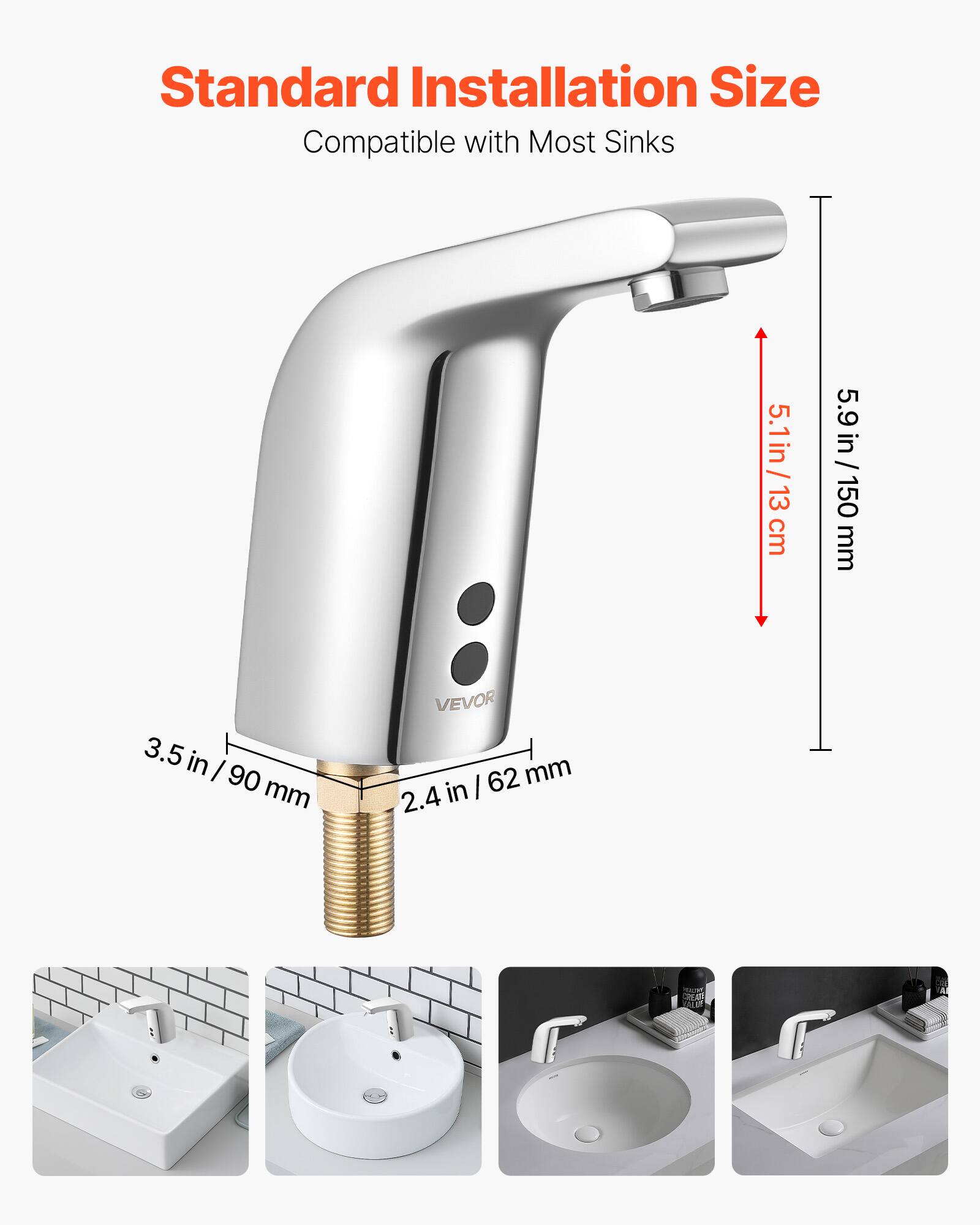 Standard Installation Size  
Compatible with Most Sinks  

5.1 in / 13 cm  
5.9 in / 150 mm  
3.5 in / 90 mm  
2.4 in / 62 mm  

VEVOR