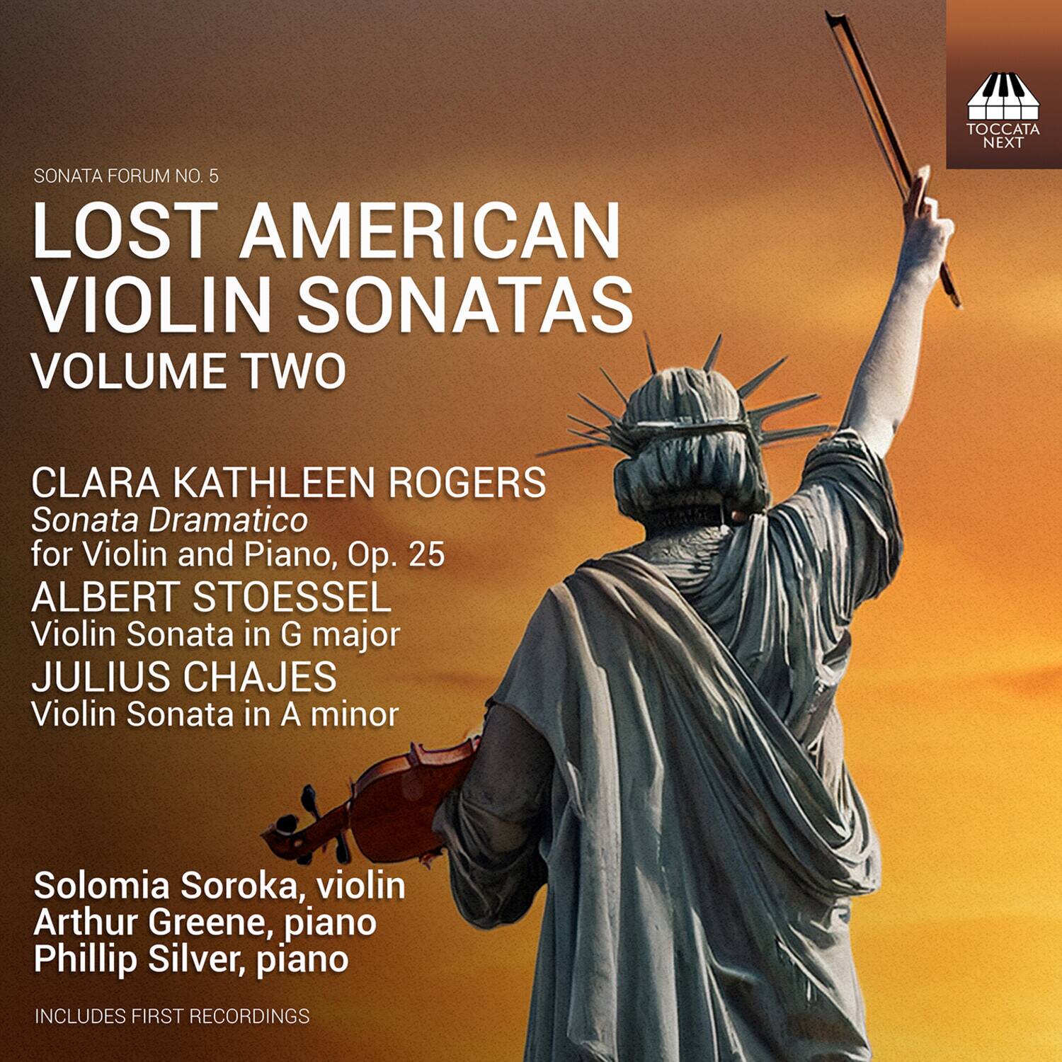 SONATA FORUM NO. 5

LOST AMERICAN VIOLIN SONATAS  
VOLUME TWO

CLARA KATHLEEN ROGERS  
Sonata Dramatico for Violin and Piano, Op. 25

ALBERT STOESSEL  
Violin Sonata in G major

JULIUS CHAJES  
Violin Sonata in A minor

Solomia Soroka, violin  
Arthur Greene, piano  
Phillip Silver, piano

INCLUDES FIRST RECORDINGS