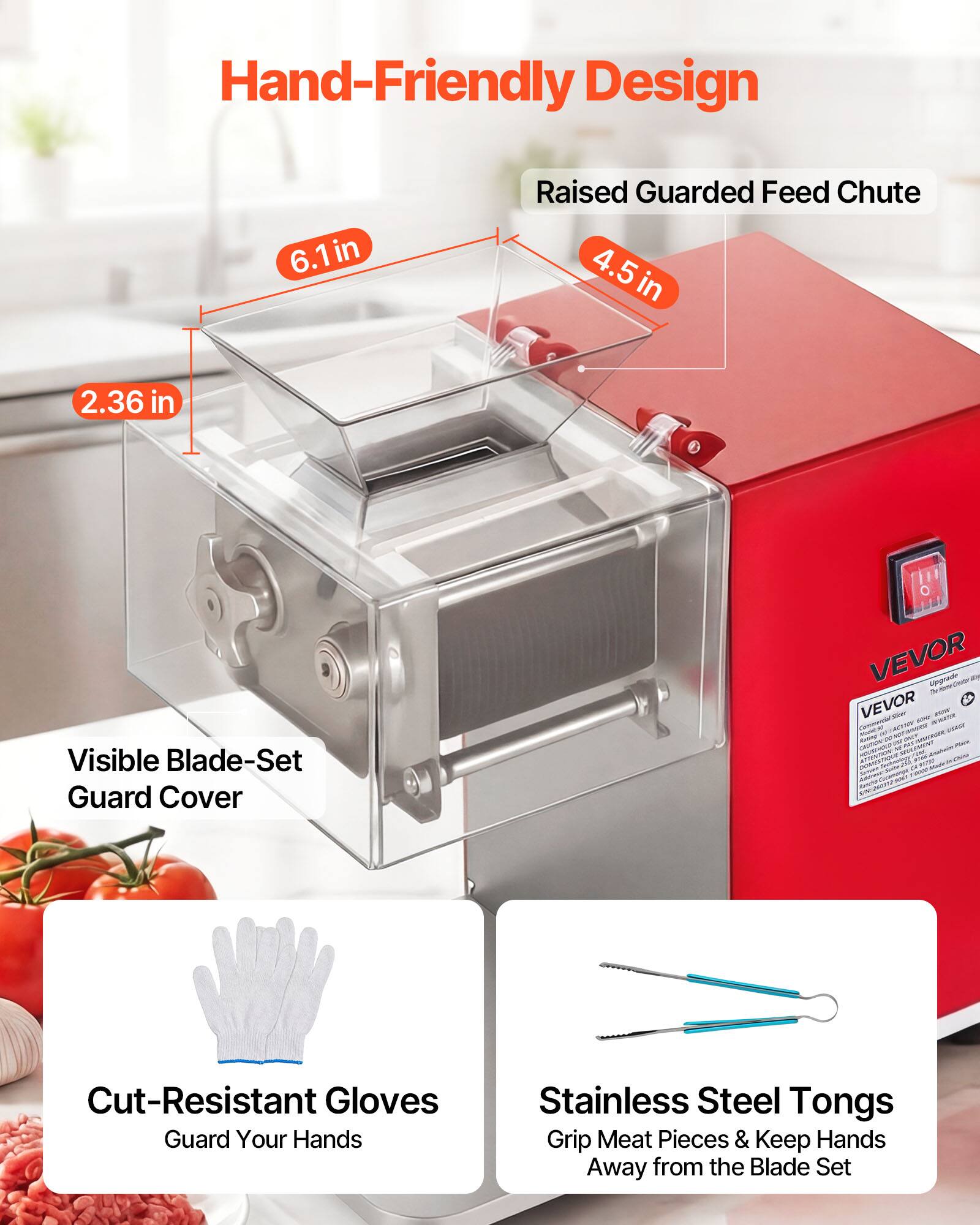 Hand-Friendly Design

- Raised Guarded Feed Chute
  - 6.1 in
  - 4.5 in
  - 2.36 in

- Visible Blade-Set Guard Cover

- Cut-Resistant Gloves
  - Guard Your Hands

- Stainless Steel Tongs
  - Grip Meat Pieces & Keep Hands Away from the Blade Set