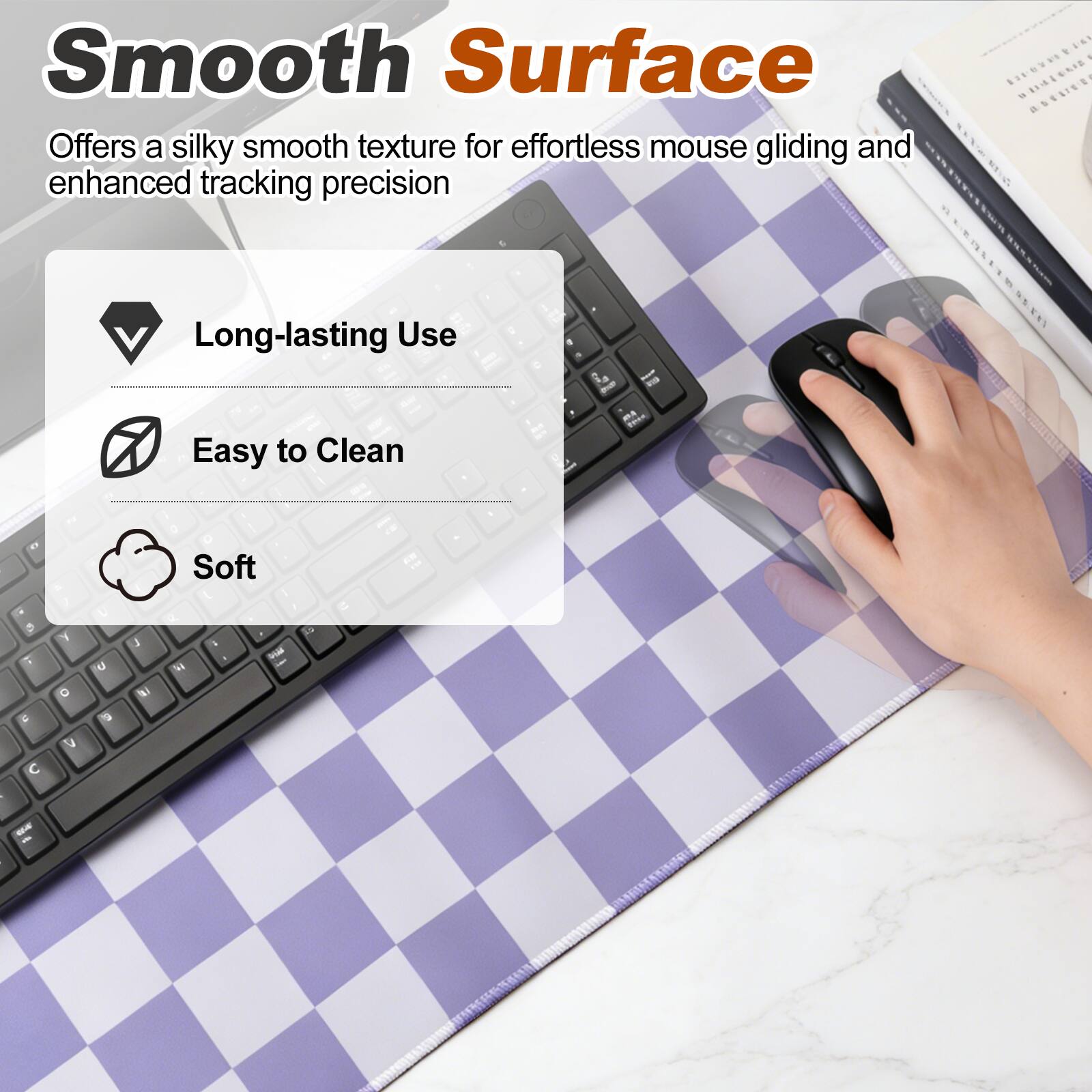 Smooth Surface  
Offers a silky smooth texture for effortless mouse gliding and enhanced tracking precision  

- Long-lasting Use  
- Easy to Clean  
- Soft