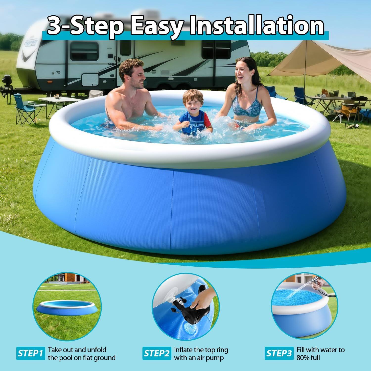 3-Step Easy Installation

STEP 1: Take out and unfold the pool on flat ground

STEP 2: Inflate the top ring with an air pump

STEP 3: Fill with water to 80% full