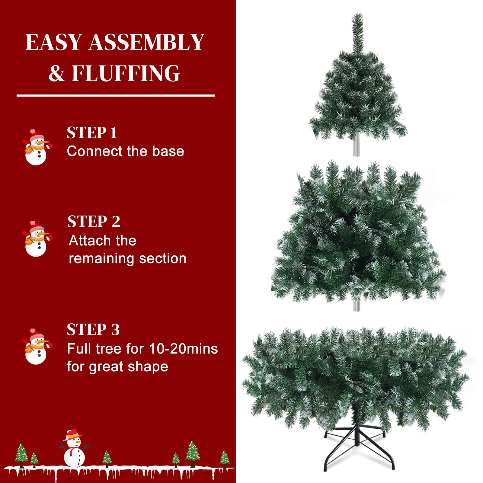 EASY ASSEMBLY & FLUFFING

STEP 1
Connect the base

STEP 2
Attach the remaining section

STEP 3
Full tree for 10-20mins for great shape