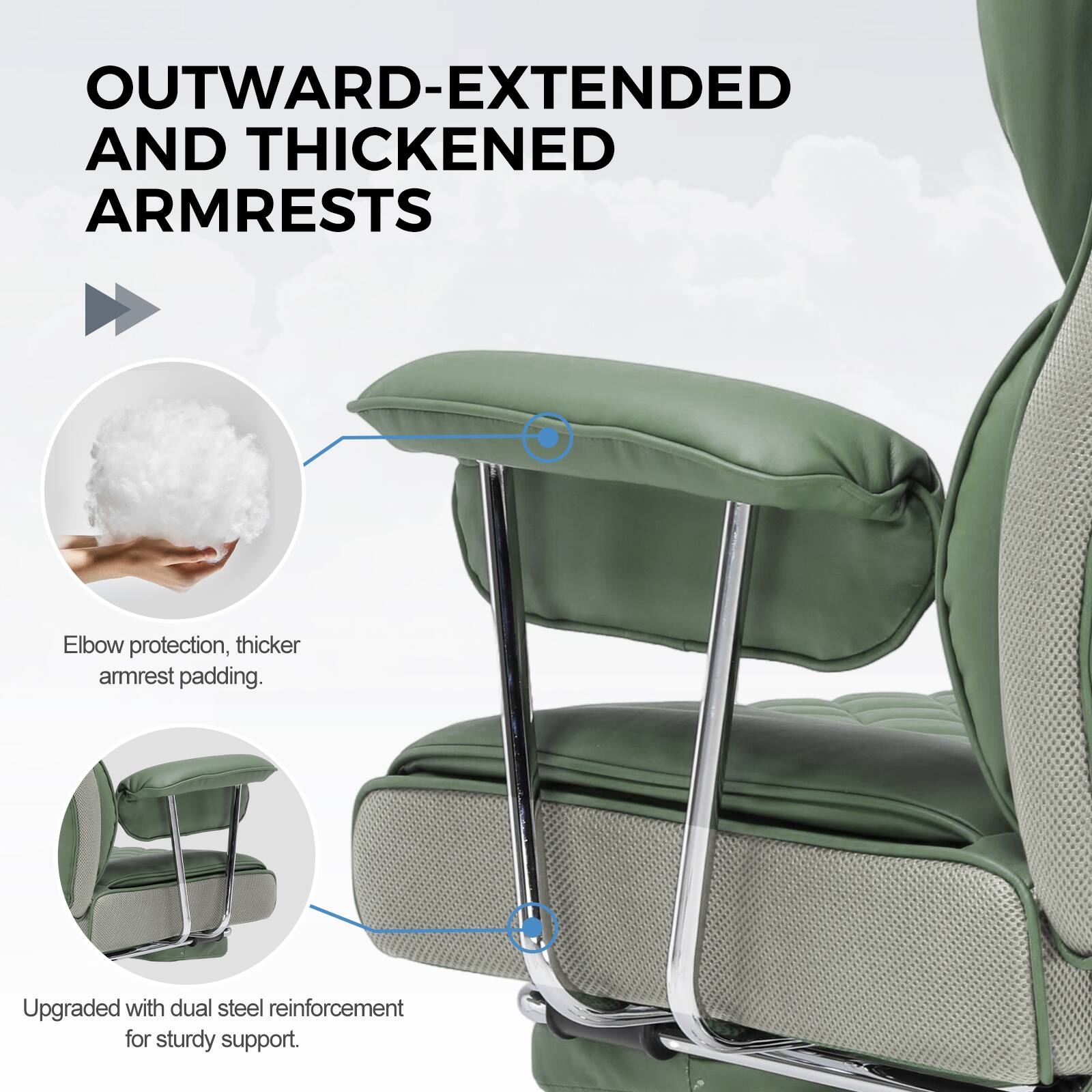OUTWARD-EXTENDED AND THICKENED ARMRESTS

Elbow protection, thicker armrest padding.

Upgraded with dual steel reinforcement for sturdy support.