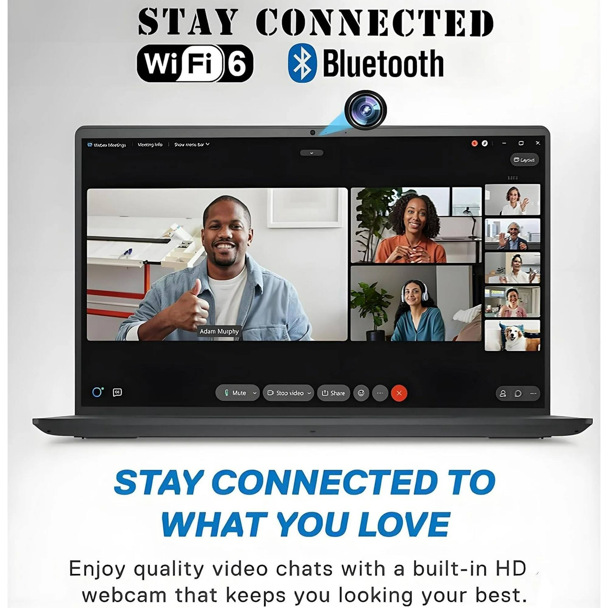 STAY CONNECTED  
Wi-Fi 6  
Bluetooth  

Webev Meetings  
Momong f Shb mnana to  
ArinC EIB Adam Murphy an i Mute  
Stop video Share  

STAY CONNECTED TO WHAT YOU LOVE  
Enjoy quality video chats with a built-in HD webcam that keeps you looking your best.