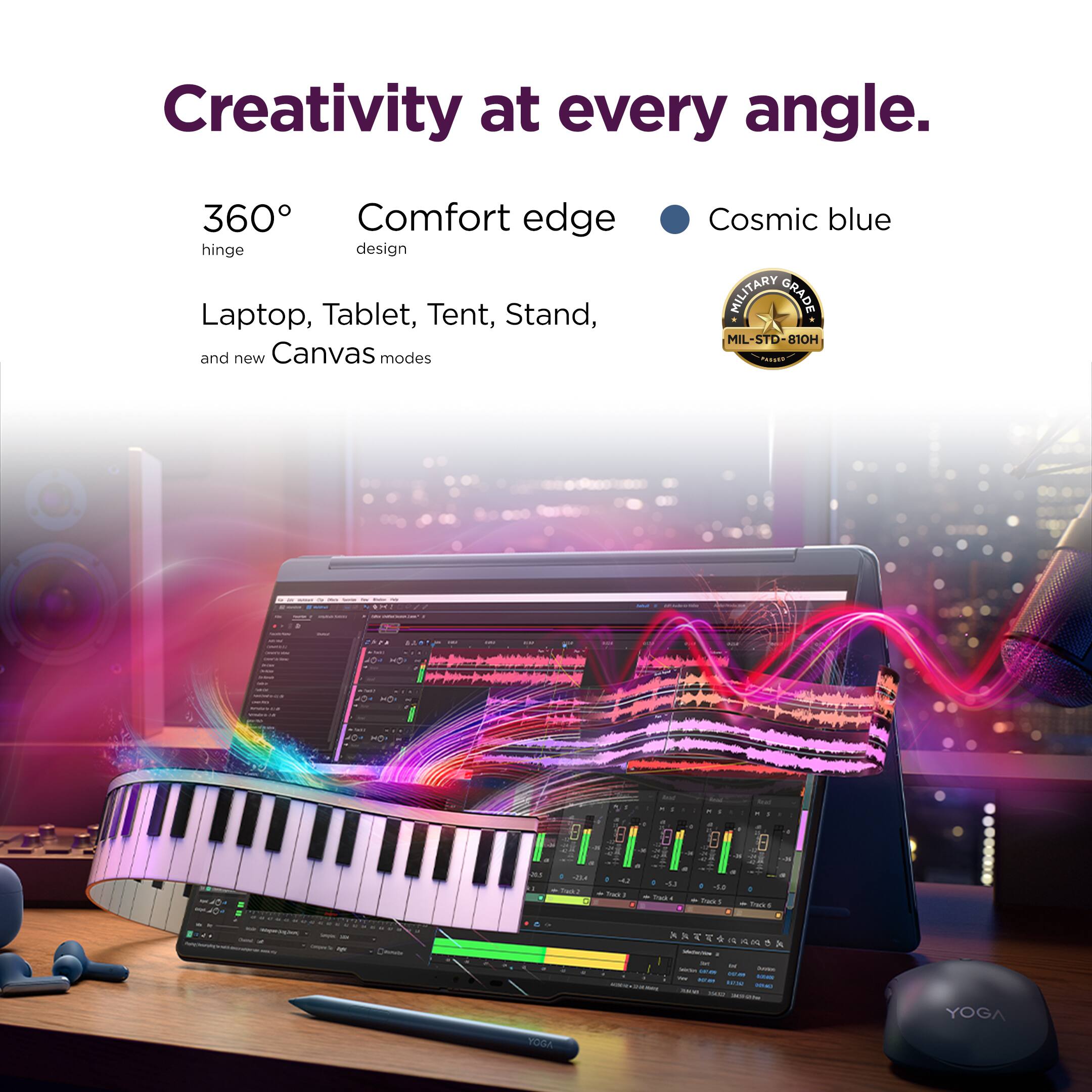 Creativity at every angle.

360° hinge  
Comfort edge design  
Laptop, Tablet, Tent, Stand, and new Canvas modes  
Cosmic blue  
MILITARY GRADE MIL-STD-810H
