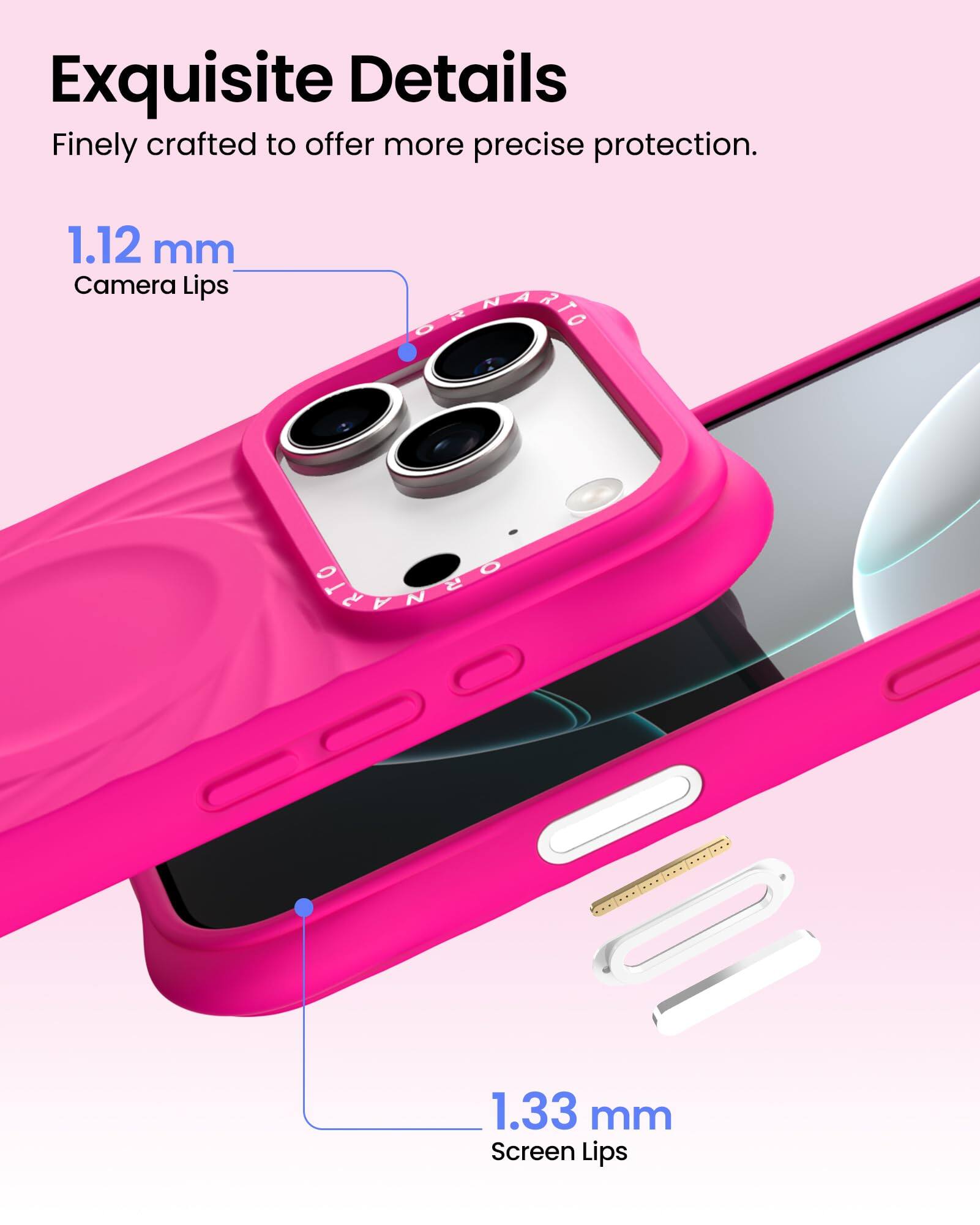 Exquisite Details  
Finely crafted to offer more precise protection.  

1.12 mm  
Camera Lips  

1.33 mm  
Screen Lips