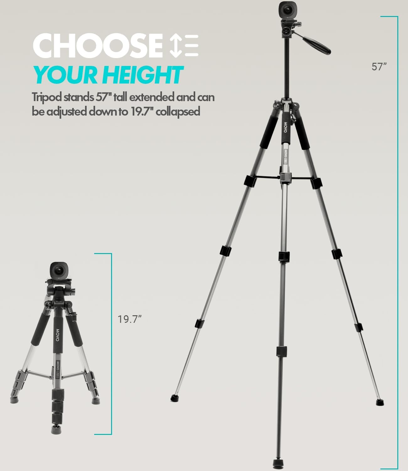 CHOOSE YOUR HEIGHT  
Tripod stands 57" tall extended and can be adjusted down to 19.7" collapsed
