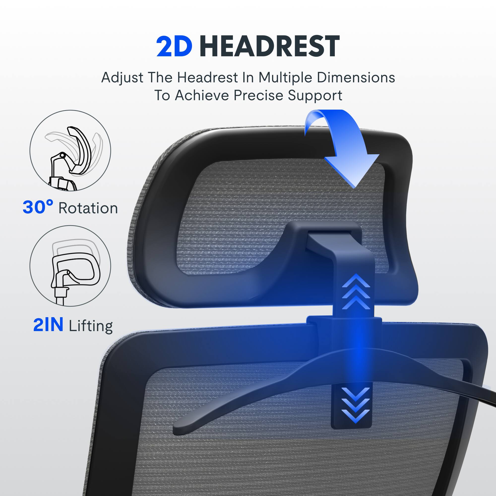 2D HEADREST  
Adjust The Headrest In Multiple Dimensions To Achieve Precise Support  
30° Rotation  
2IN Lifting