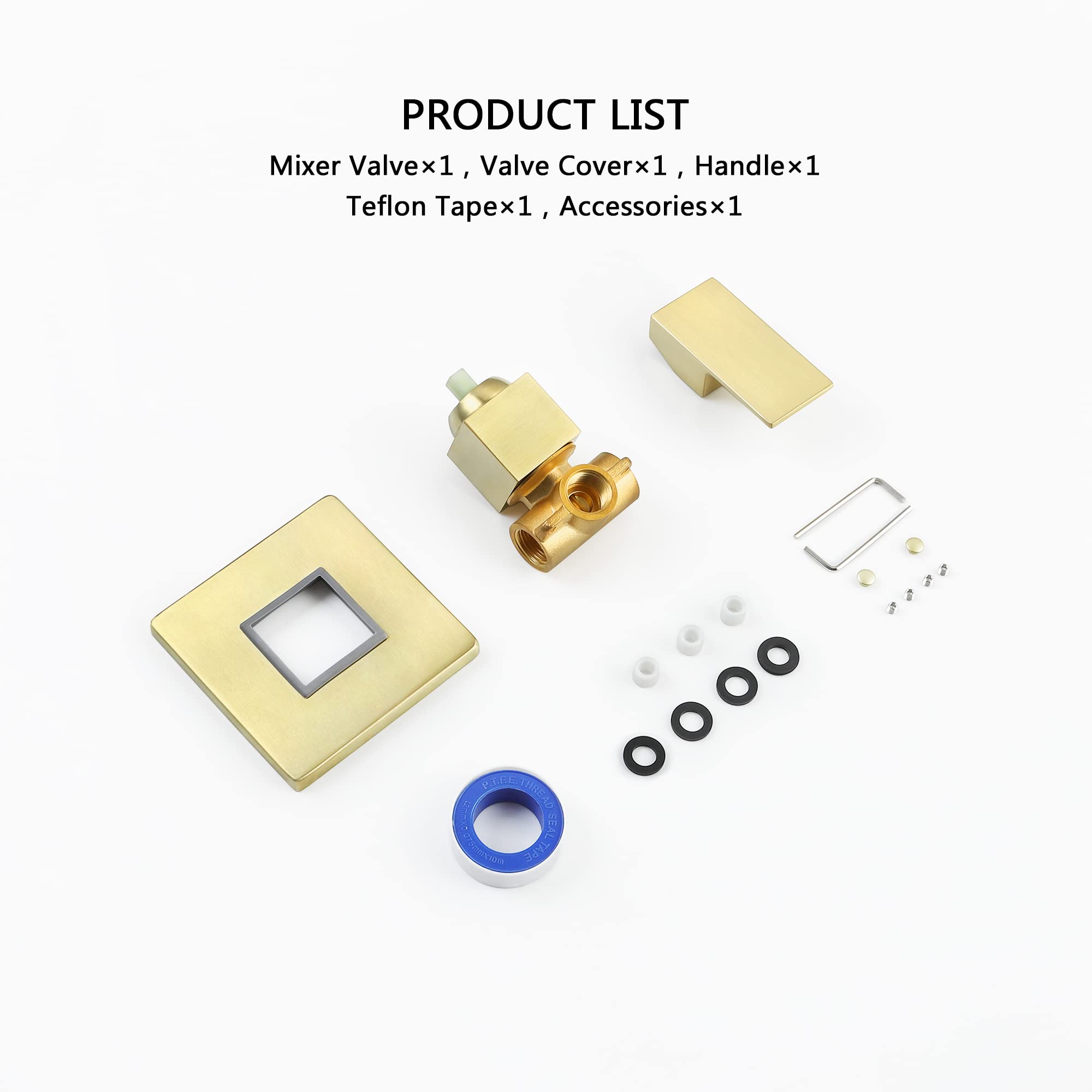 PRODUCT LIST  
Mixer Valve x1, Valve Cover x1, Handle x1, Teflon Tape x1, Accessories x1