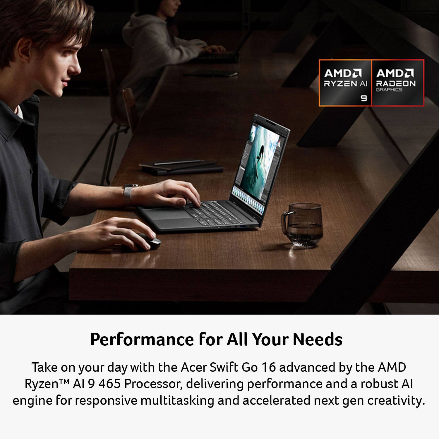 AMDA AMD2 RYZEN AI RADEON GRAPHICS 9

Performance for All Your Needs

Take on your day with the Acer Swift Go 16 advanced by the AMD Ryzen™ AI 9 465 Processor, delivering performance and a robust AI engine for responsive multitasking and accelerated next-gen creativity.