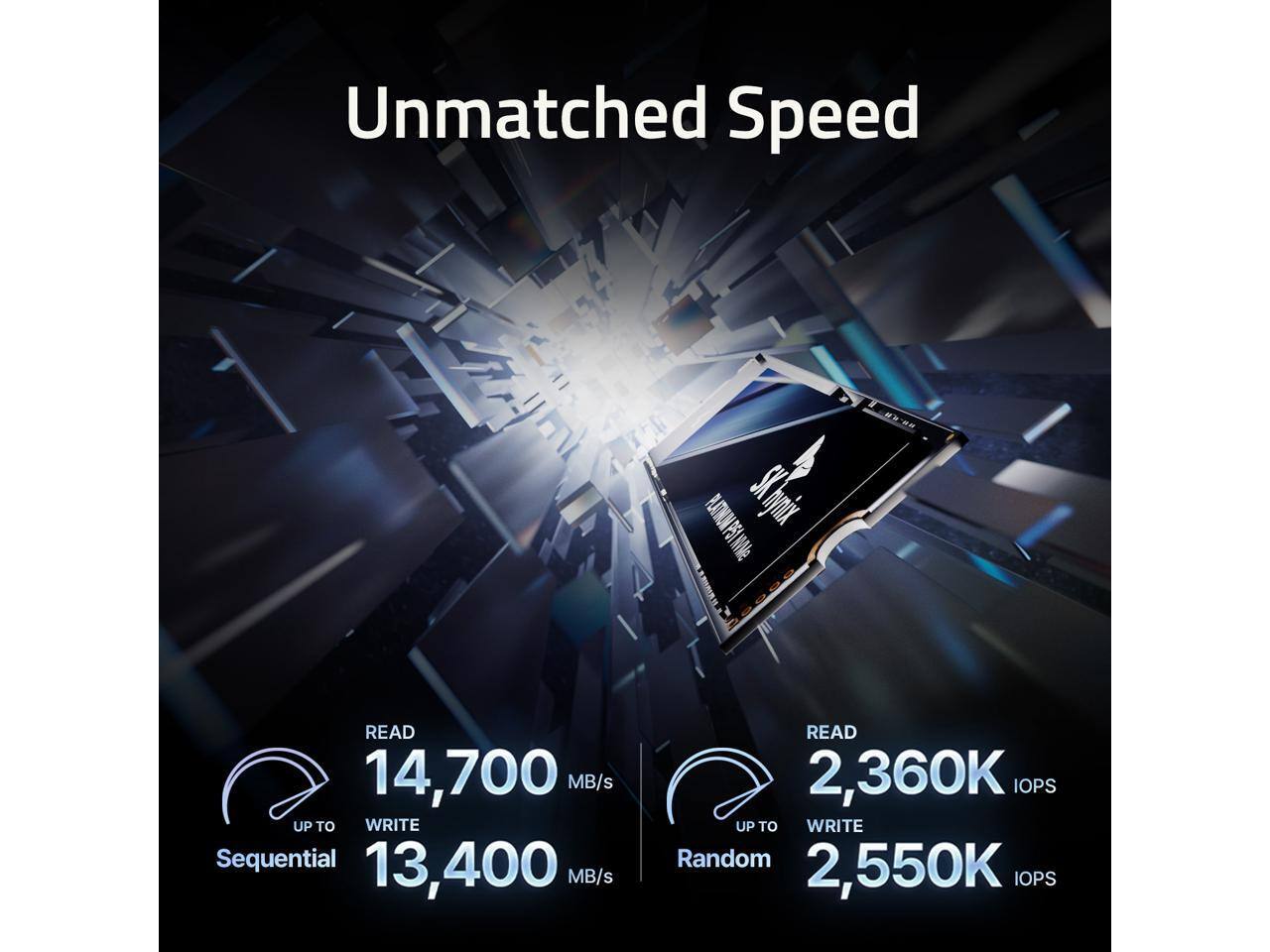 Unmatched Speed

Sequential
- READ: 14,700 MB/s
- WRITE: 13,400 MB/s

Random
- READ: 2,360K IOPS
- WRITE: 2,550K IOPS