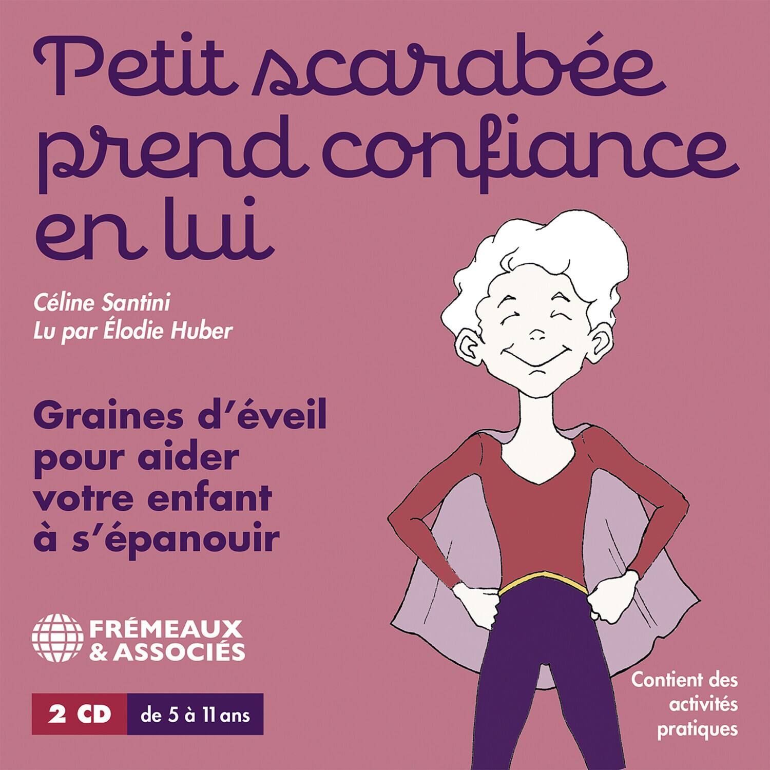 Petit scarabée prend confiance en lui

Céline Santini  
Lu par Élodie Huber

Graines d'éveil pour aider votre enfant à s'épanouir

FREMÉAUX & ASSOCIÉS

2 CD de 5 à 11 ans

Contient des activités pratiques