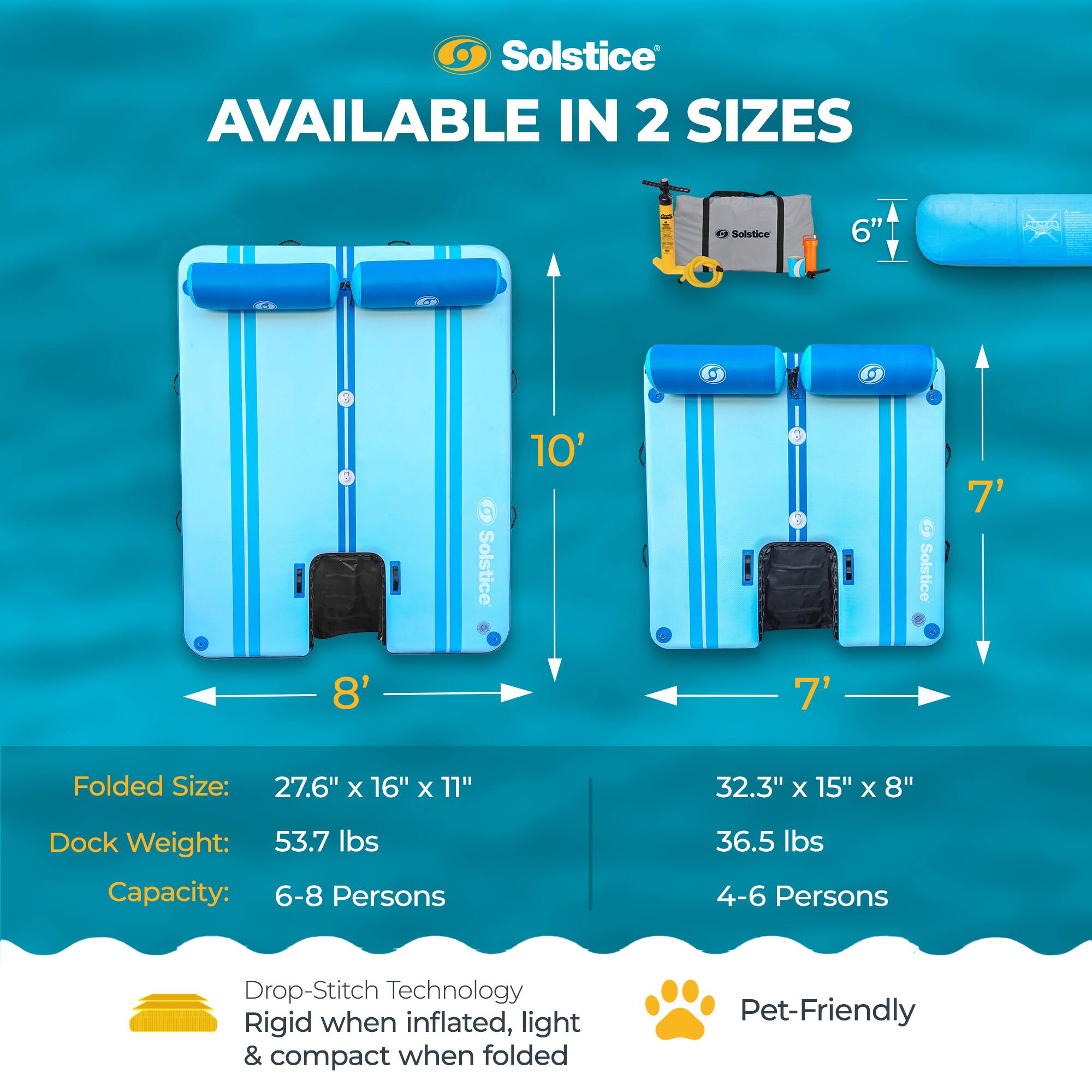 Solstice AVAILABLE IN 2 SIZES

Solstice 6"  
Folded Size: 27.6" x 16" x 11"  
Dock Weight: 53.7 lbs  
Capacity: 6-8 Persons

Solstice 10'  
Folded Size: 32.3" x 15" x 8"  
Dock Weight: 36.5 lbs  
Capacity: 4-6 Persons

Drop-Stitch Technology  
Rigid when inflated, light & compact when folded  
Pet-Friendly