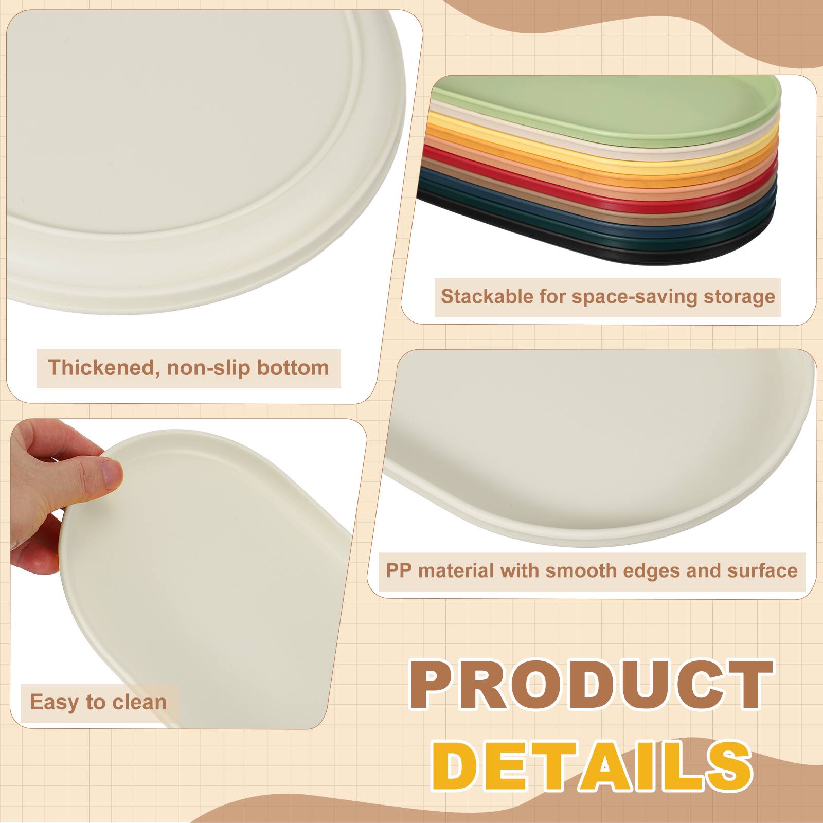 Stackable for space-saving storage  
Thickened, non-slip bottom  
PP material with smooth edges and surface  
Easy to clean  

PRODUCT DETAILS