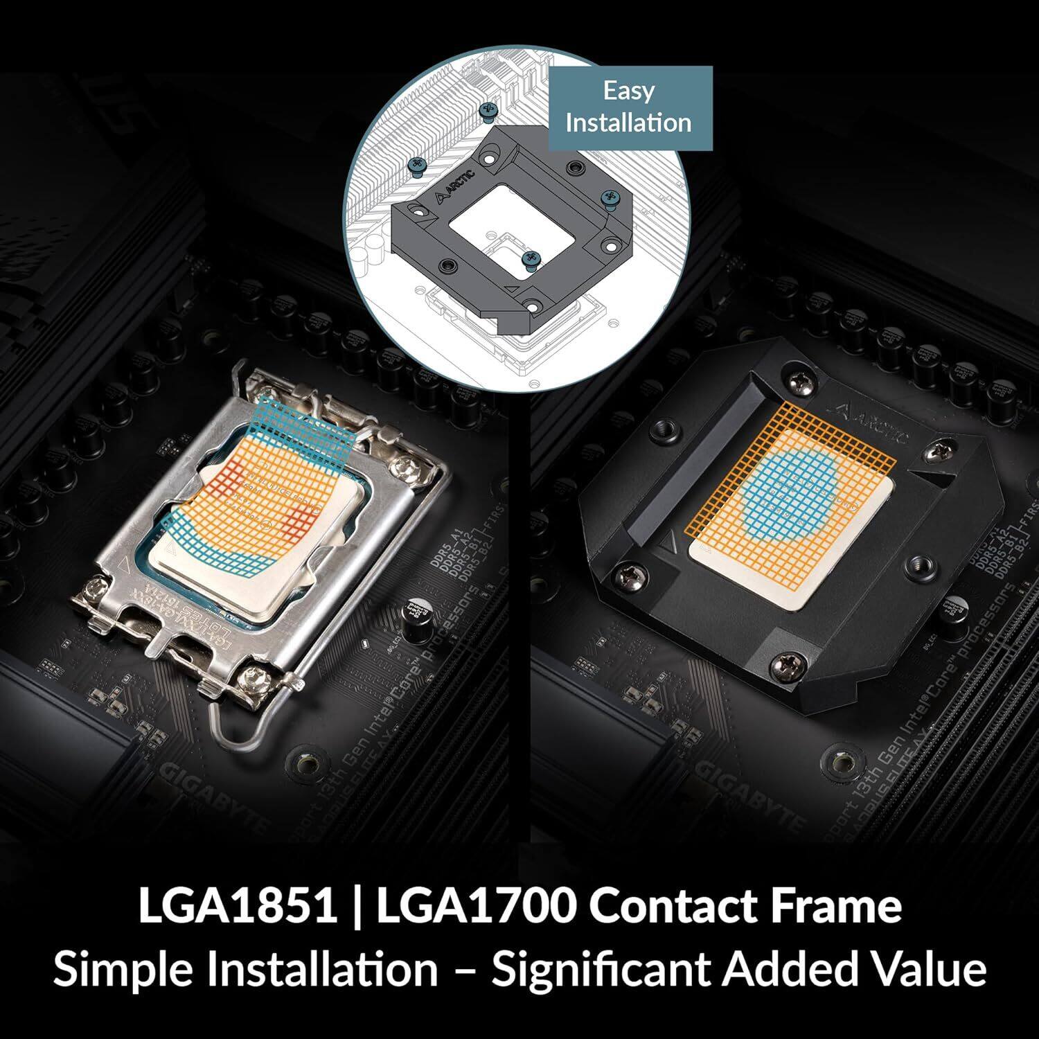 SI ARCTIC Easy Installation ARotC A1 FIRS DORS BRS-A BORS-BT-FIRS DORS DORS-A DORS-BI-FIRS DORS DORS VIZIOI : ARC  
Intel Core processors 2 processors IntelCore IntelCore Gen Gen GIGABYTE 13th GIGABYTE 13th  
LGA1851 | LGA1700 Contact Frame  
Simple Installation - Significant Added Value