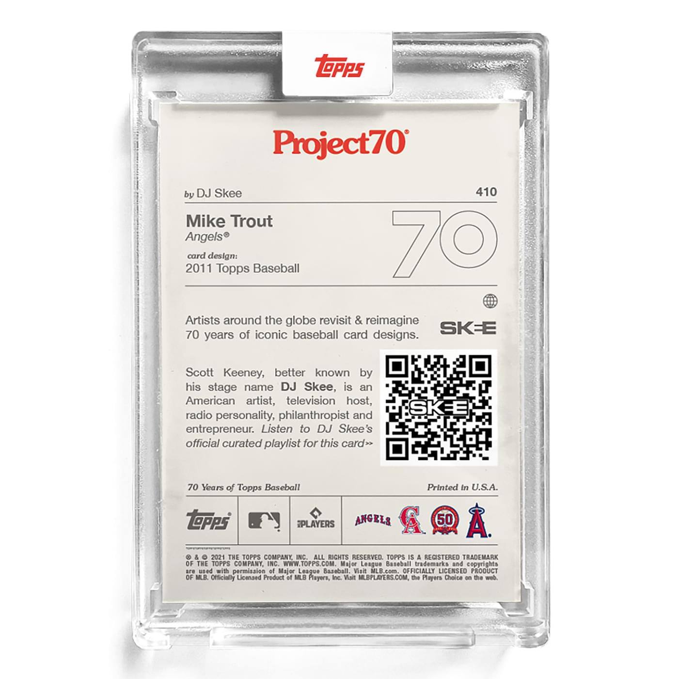 **Project70**  
by DJ Skee  
410  

**Mike Trout**  
Angels®  

**card design:**  
2011 Topps Baseball  

Artists around the globe revisit & reimagine 70 years of iconic baseball card designs.  

Scott Keeney, better known by his stage name DJ Skee, is an American artist, television host, radio personality, philanthropist and entrepreneur. Listen to DJ Skee's official curated playlist for this card.  

**70 Years of Topps Baseball**  

Printed In U.S.A.  

**Topps**  
**PLAYERS**  
**ANGELS**  
**50**  

© & ™ 2021 THE TOPPS COMPANY, INC. ALL RIGHTS RESERVED. TOPPS IS A REGISTERED TRADEMARK OF THE TOPPS COMPANY, INC. WWW.TOPPS.COM. Major League Baseball trademarks and copyrights are used with permission of Major League Baseball. Visit MLBPLAYERS.COM, the Players Choice on the web. OFFICIALLY LICENSED PRODUCT OF MLB PLAYERS, INC.  

**SKEE**  
**70**  
**SKEE**