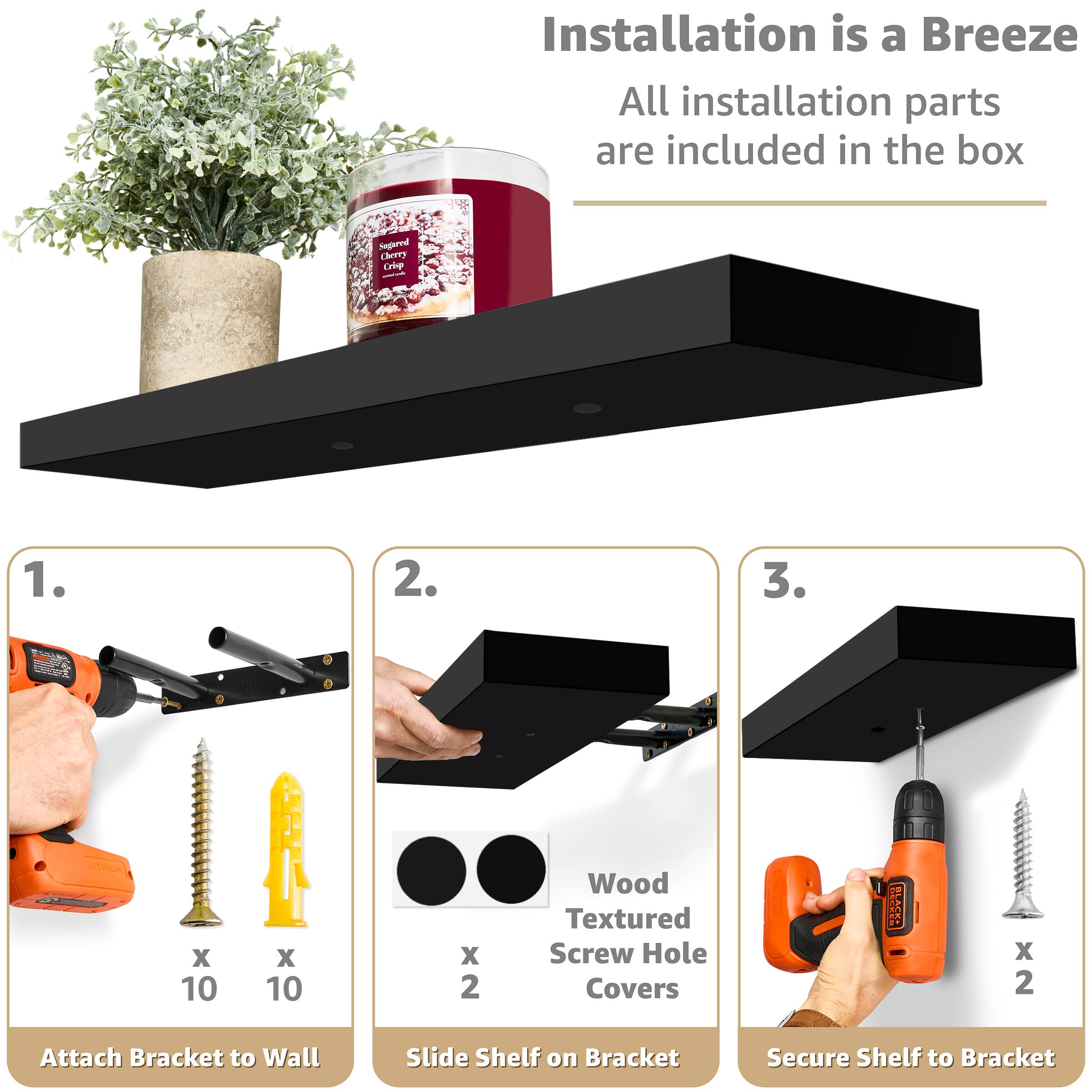 Installation is a Breeze All installation parts are included in the box

1. Attach Bracket to Wall
2. Slide Shelf on Bracket
3. Secure Shelf to Bracket

Sugared Cherry Cip

Wood Textured Screw Hole Covers

X 10
X 10
X 2
B X 2