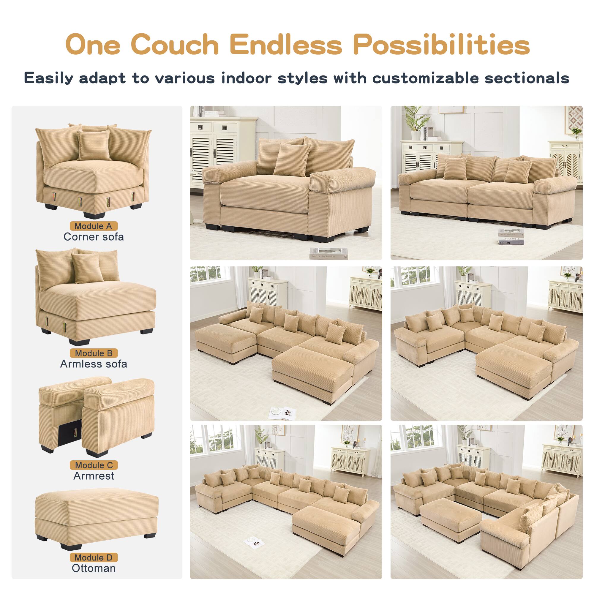 One Couch Endless Possibilities

Easily adapt to various indoor styles with customizable sectionals

- Module A: Corner sofa
- Module B: Armless sofa
- Module C: Armrest
- Module D: Ottoman