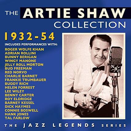 **The Artie Shaw Collection 1932-54**
Includes performances with:
- Roger Wolfe Kahn
- Adrian Rollini
- Bunny Berigan
- Wingy Manone
- Jelly Roll Morton
- Bud Freeman
- Red Norvo
- Charlie Barnet
- Frankie Trumbauer
- Buddy Rich
- Helen Forrest
- Lee Wiley
- Benny Carter
- Roy Eldridge
- Barney Kessel
- Dick Haymes
- Connie Boswell
- Hank Jones
- Tal Farlow
The Jazz Legends Series