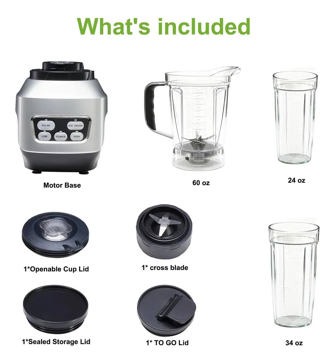 What's included:

- Motor Base
- 60 oz
- 24 oz
- 1* Openable Cup Lid
- 1* cross blade
- 1* Sealed Storage Lid
- 1* TO GO Lid
- 34 oz