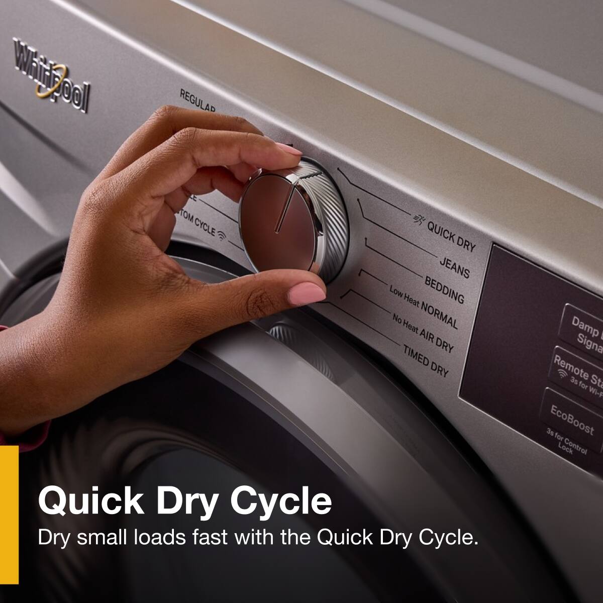 Quick Dry Cycle  
Dry small loads fast with the Quick Dry Cycle.  

Options:  
- Regular  
- Bottom Cycle  
- Quick Dry  
- Jeans  
- Bedding  
- Low Heat  
- Normal  
- No Heat Air Dry  
- Timed Dry  

Additional Features:  
- Damp Signal  
- Remote Start for Wi-Fi  
- EcoBoost  
- 3s for Control Lock