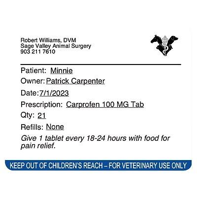 Robert Williams, DVM  
Sage Valley Animal Surgery  
903 211 7610  

Patient: Minnie  
Owner: Patrick Carpenter  
Date: 7/1/2023  

Prescription: Carprofen 100 MG Tab  
Qty: 21  
Refills: None  

Give 1 tablet every 18-24 hours with food for pain relief.  

KEEP OUT OF CHILDREN'S REACH - FOR VETERINARY USE ONLY